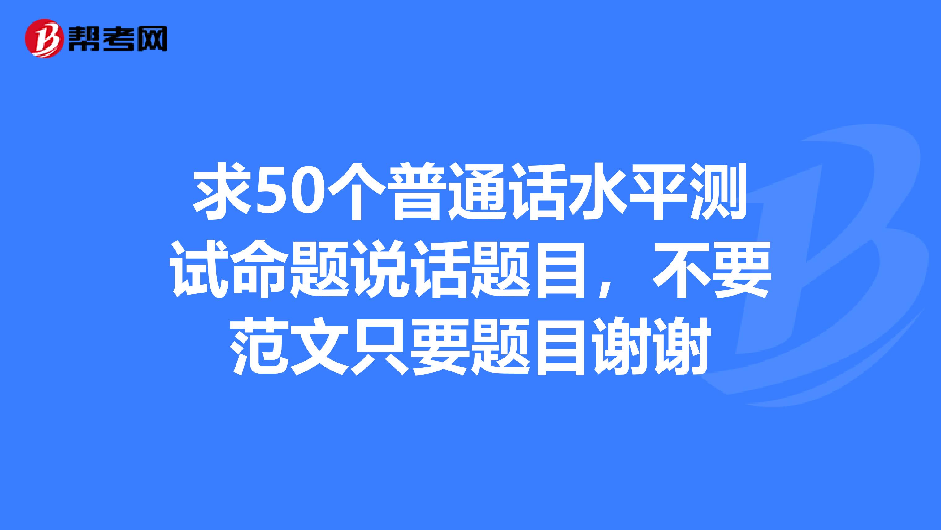 求50个普通话水平测试命题说话题目,不要范文只要题目谢谢