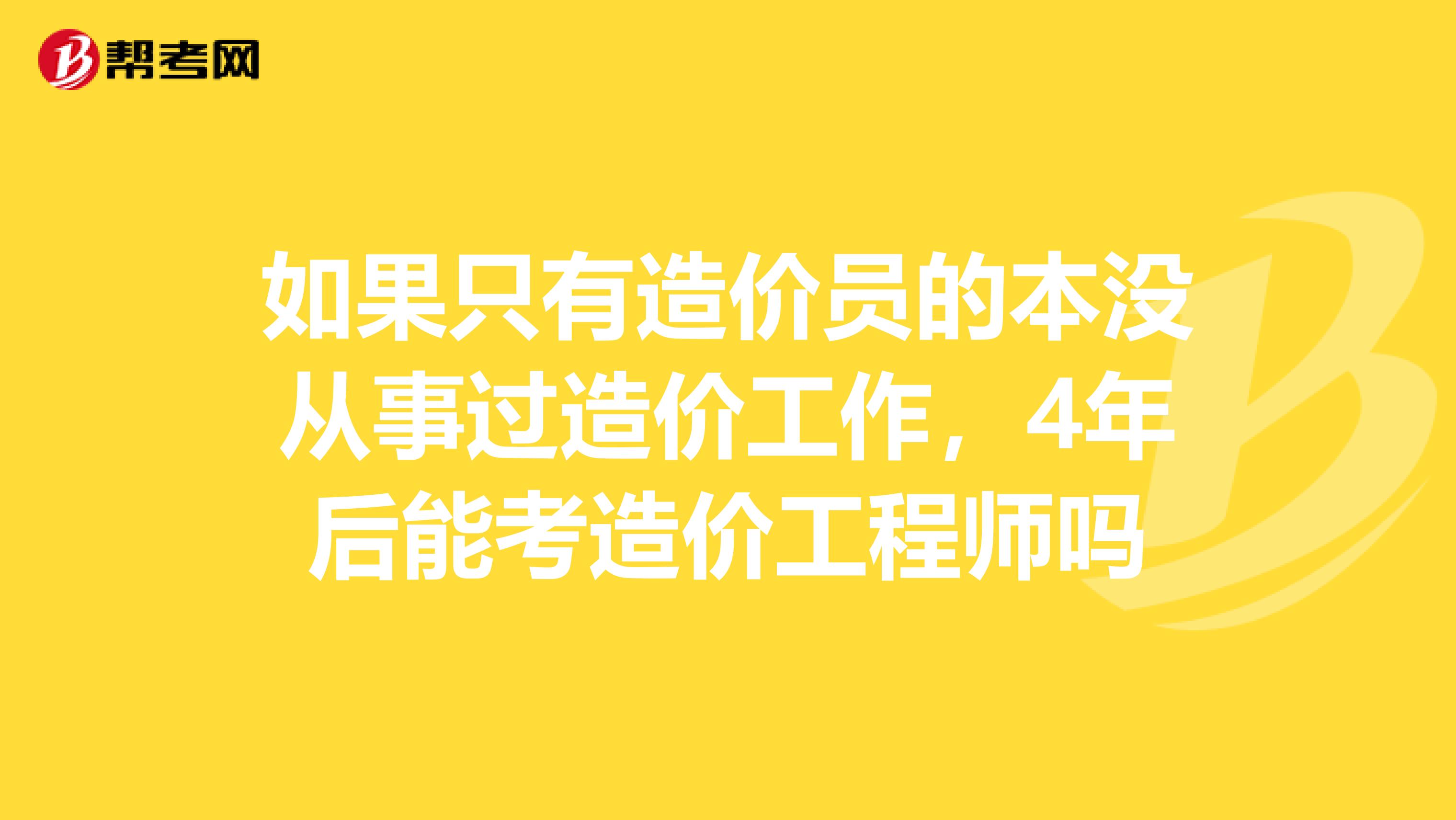 如果只有造价员的本没从事过造价工作，4年后能考造价工程师吗