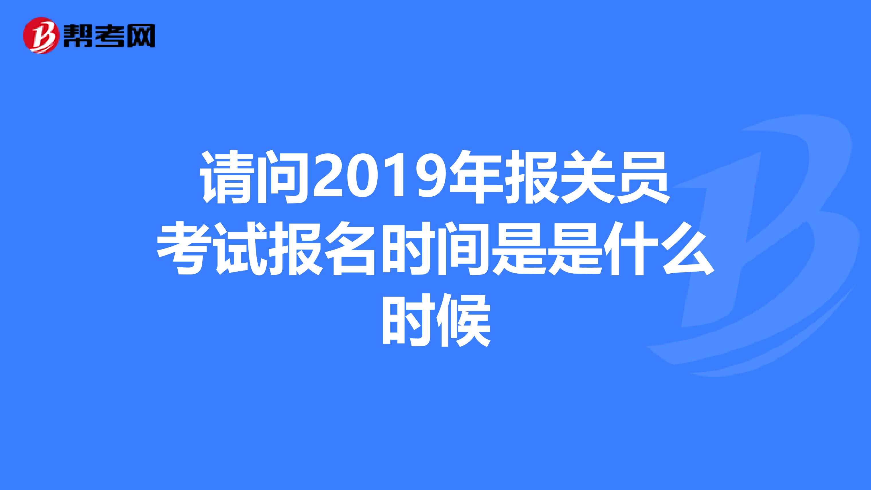 请问2019年报关员考试报名时间是是什么时候