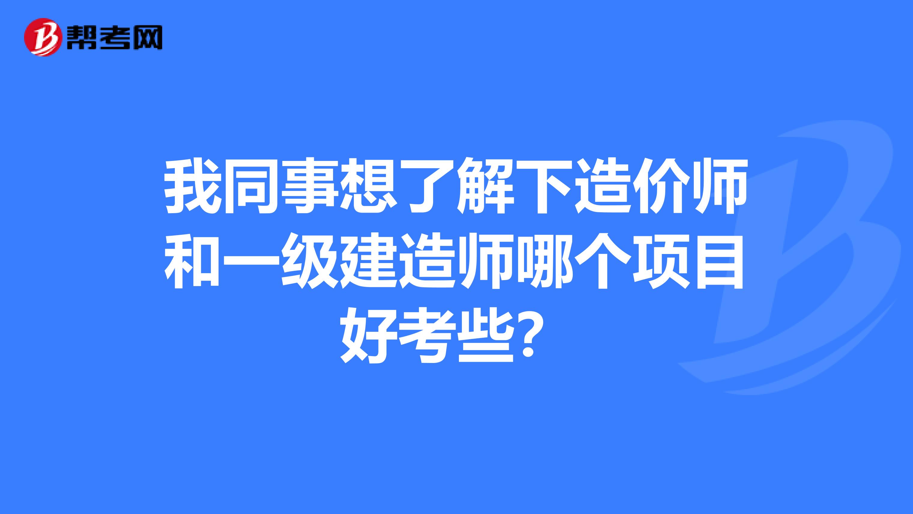 我同事想了解下造价师和一级建造师哪个项目好考些?