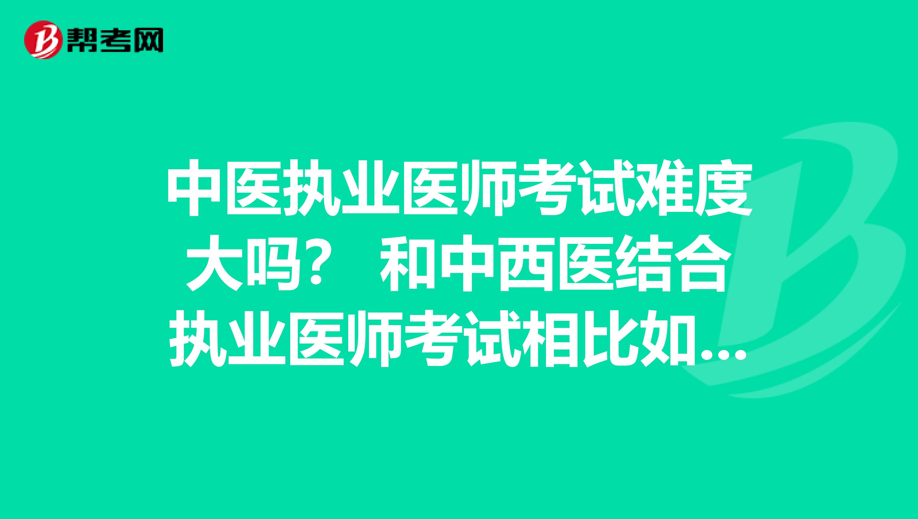 中医执业医师考试难度大吗? 和中西医结合执业医师考试相比如何?