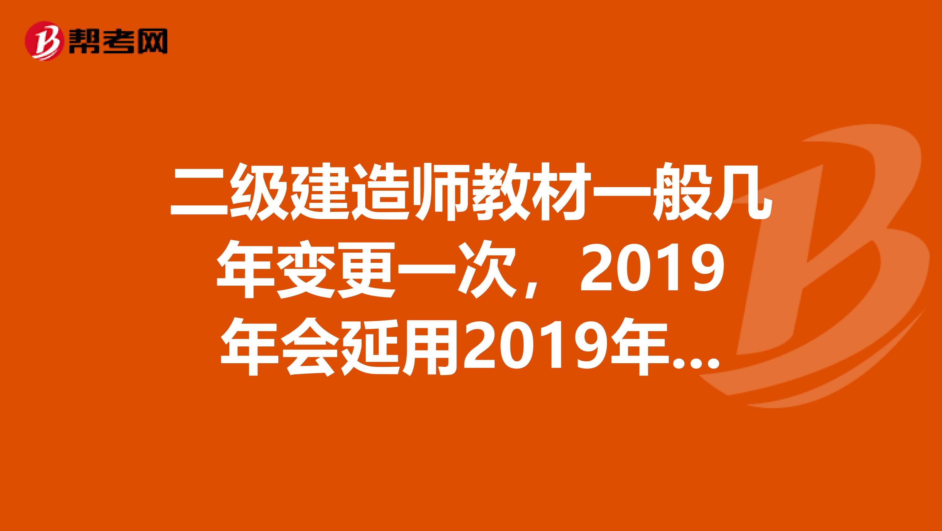 二级建造师教材一般几年变更一次，2019年会延用2019年的教材吗？正版教材是哪个出版社发行的？