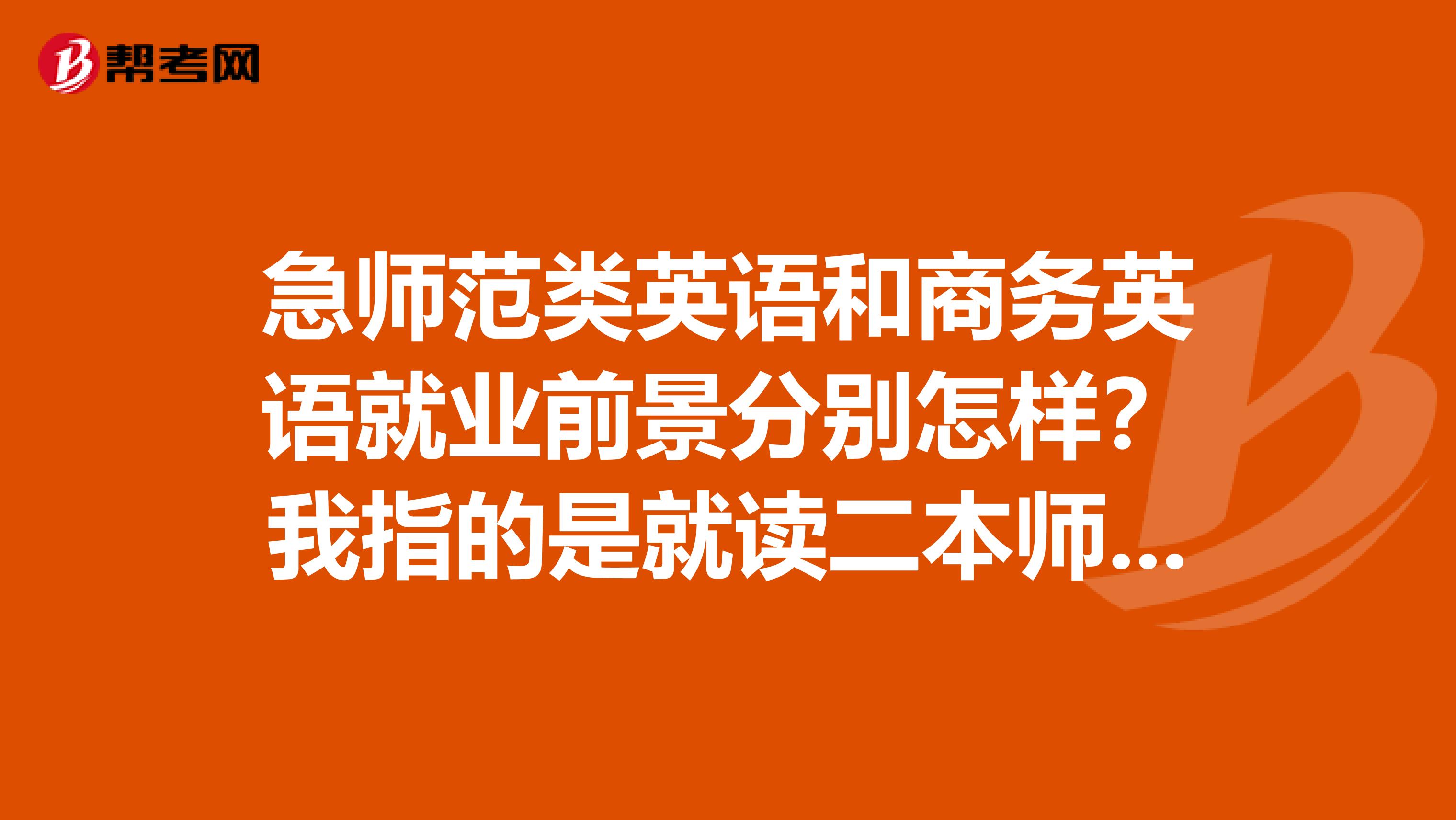急师范类英语和商务英语就业前景分别怎样？我指的是就读二本师范学院