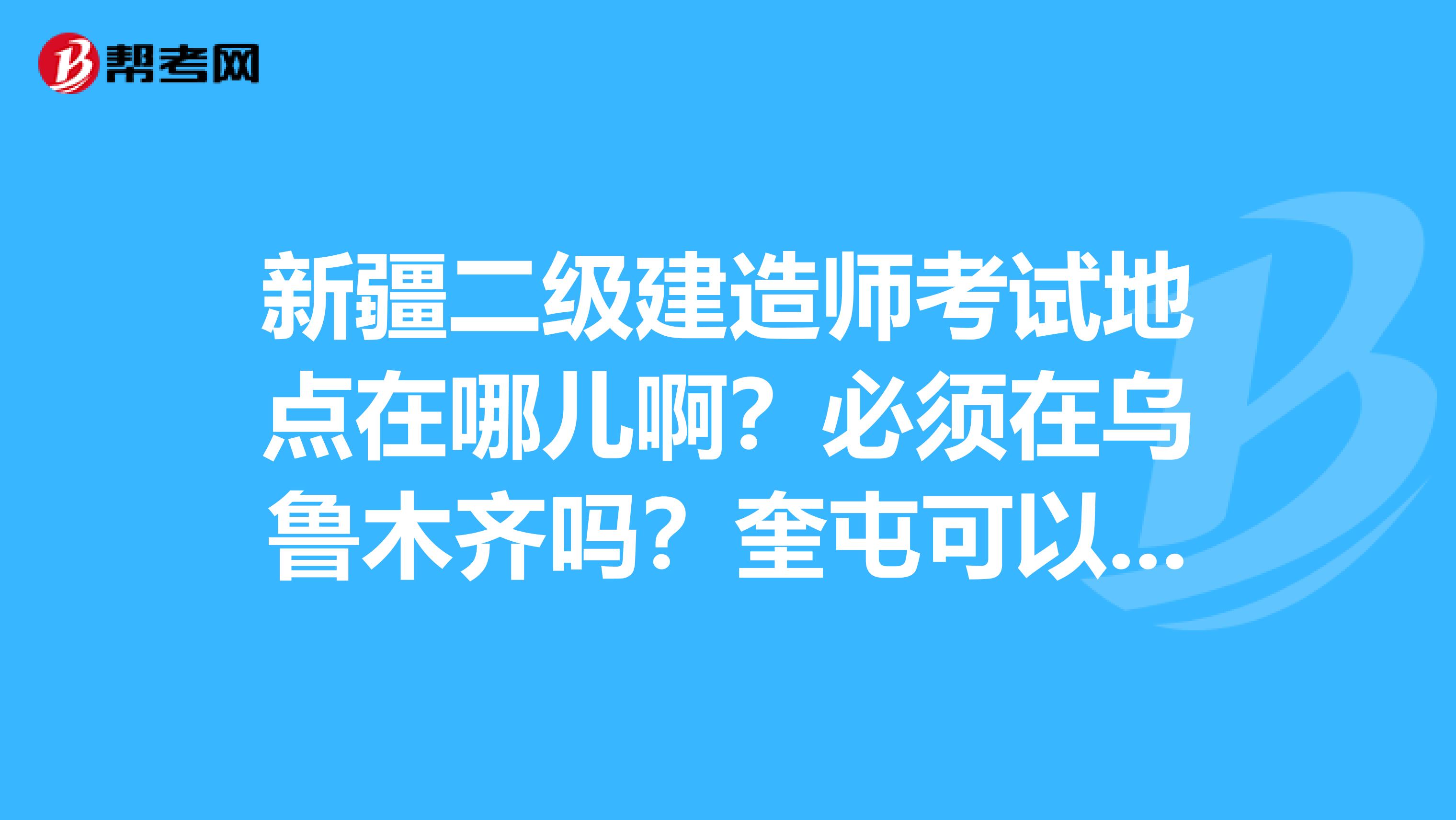 新疆二级建造师考试地点在哪儿啊？必须在乌鲁木齐吗？奎屯可以考吗？