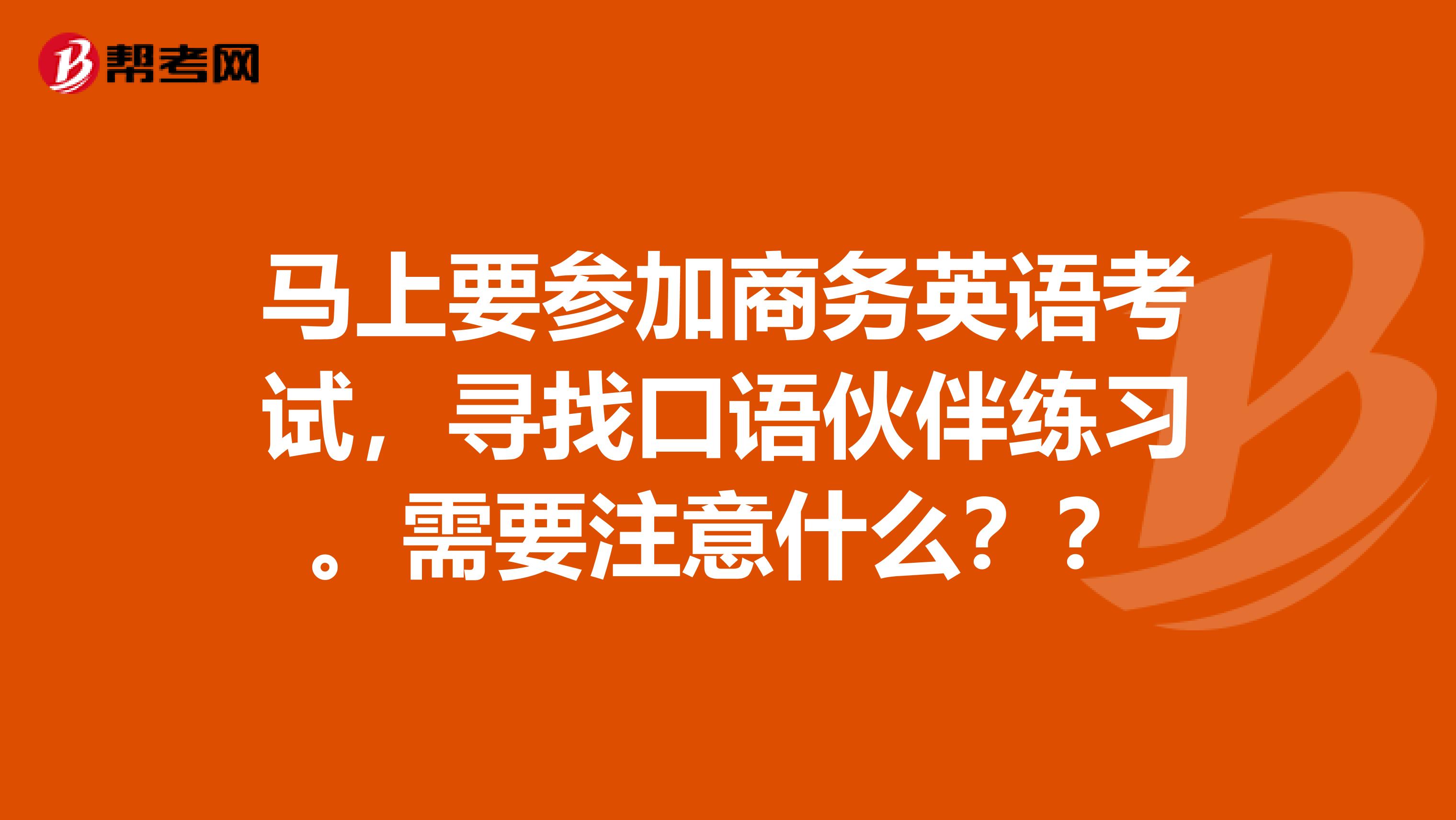 马上要参加商务英语考试，寻找口语伙伴练习。需要注意什么？？