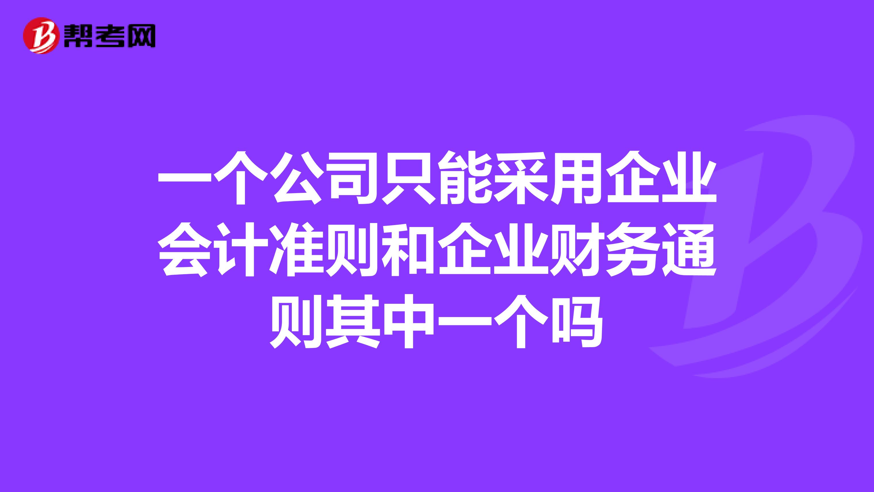 一个公司只能采用企业会计准则和企业财务通则其中一个吗