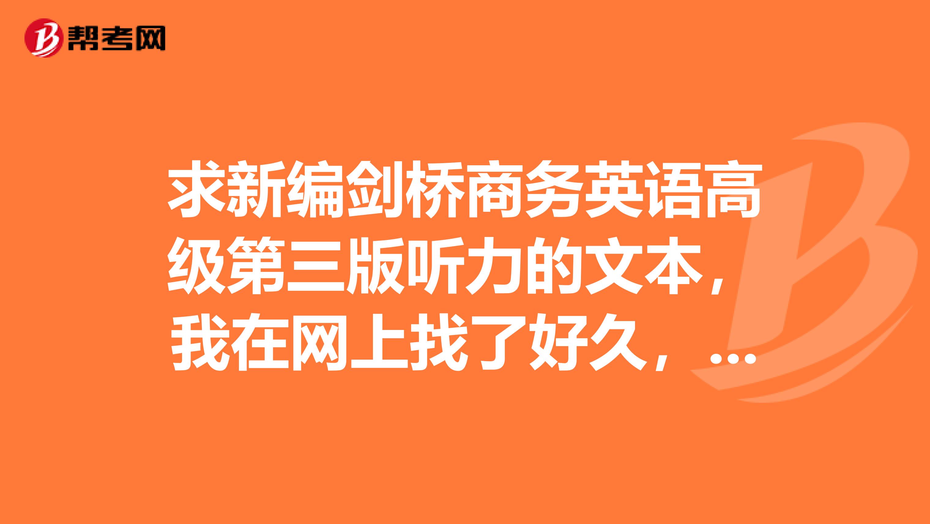 求新编剑桥商务英语高级第三版听力的文本，我在网上找了好久，都只有听力，没有文本的