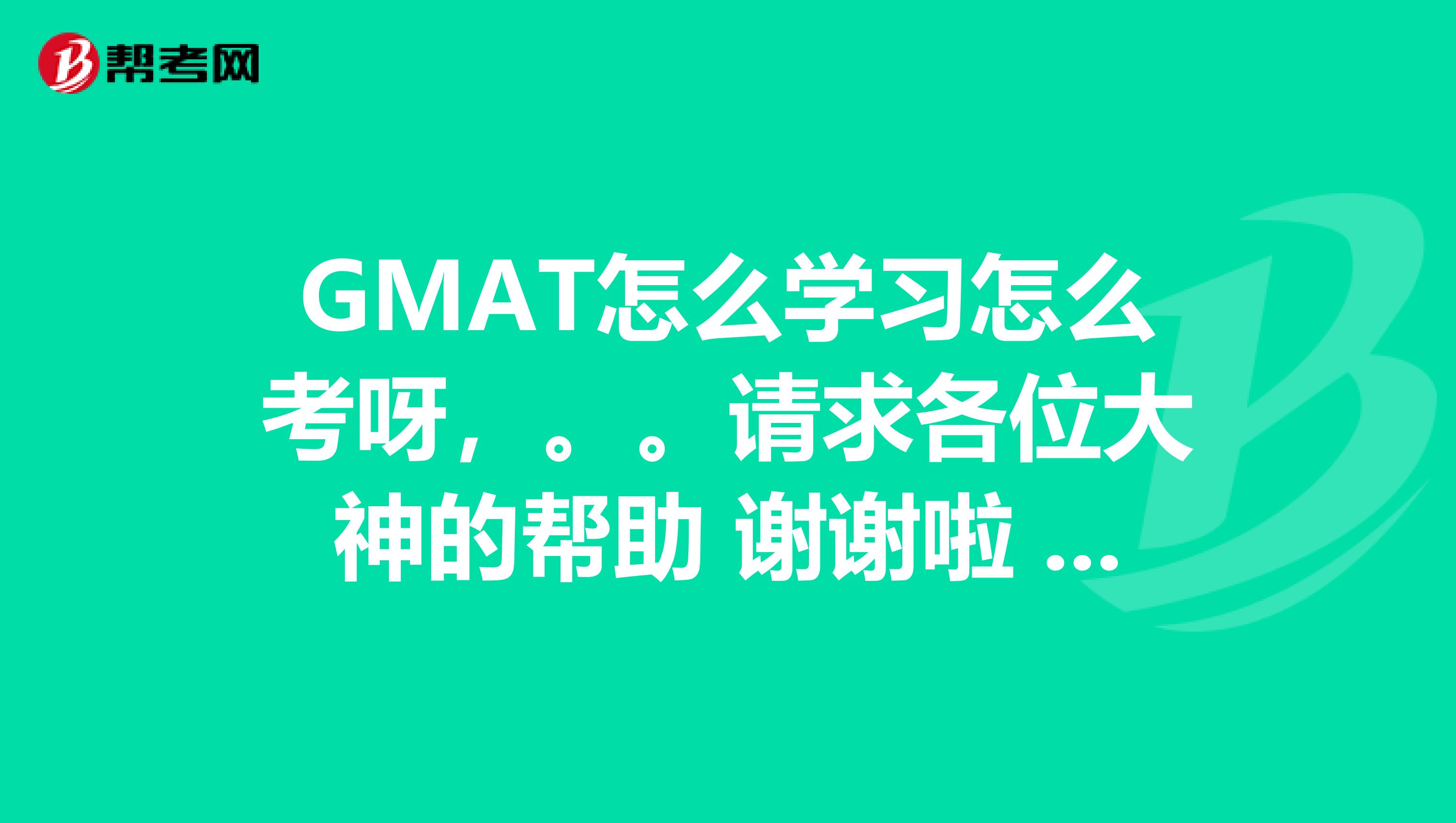 GMAT怎么学习怎么考呀,。。请求各位大神的帮助 谢谢啦 急!!!