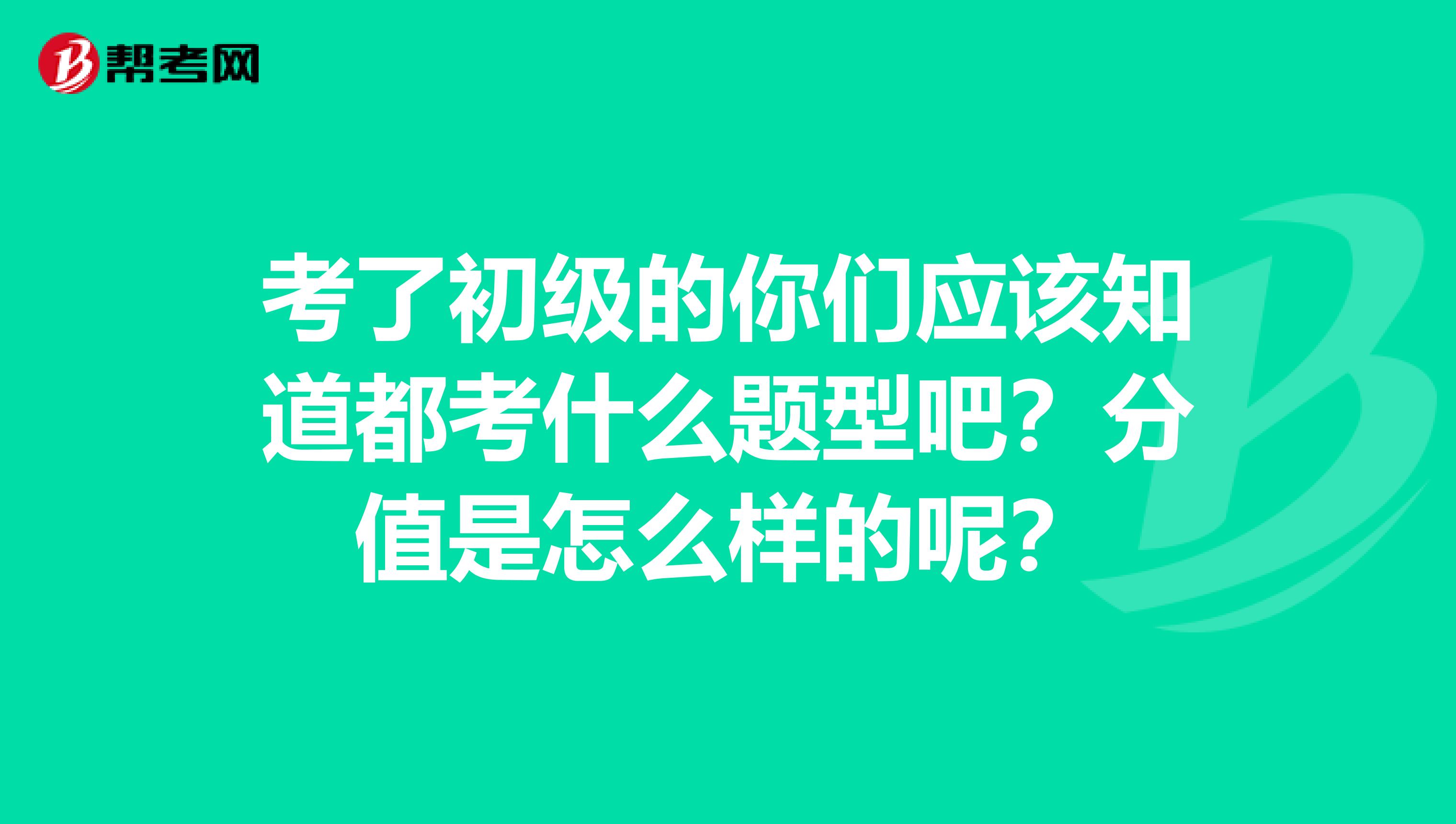 考了初级的你们应该知道都考什么题型吧?分值是怎么样的呢?