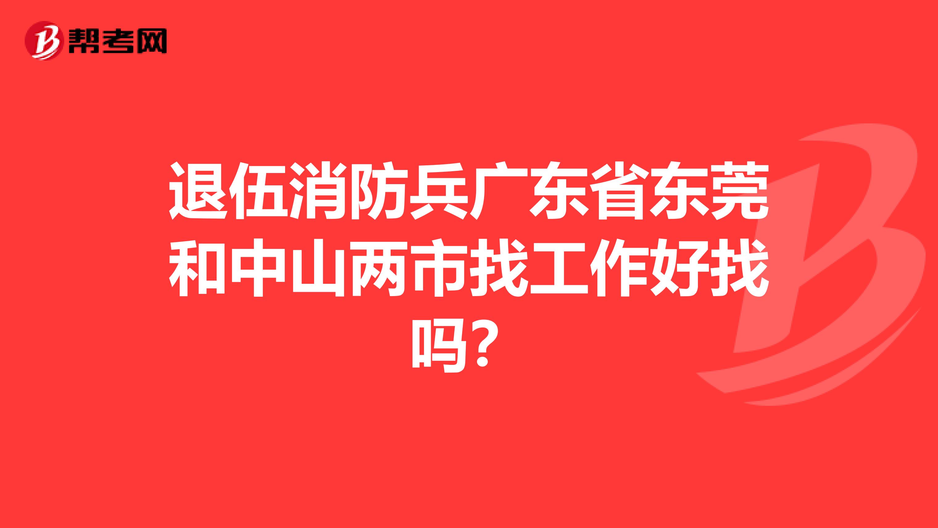 退伍消防兵广东省东莞和中山两市找工作好找吗?