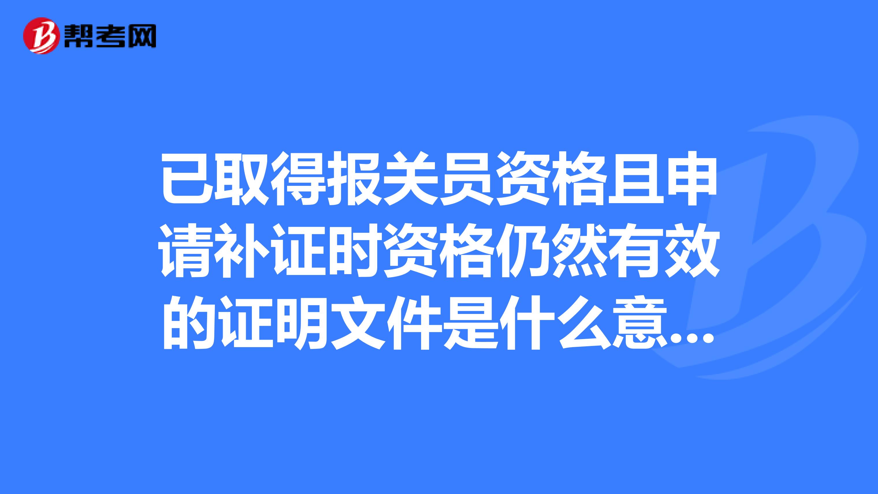 已取得報(bào)關(guān)員資格且申請(qǐng)補(bǔ)證時(shí)資格仍然有效的證明文件是什么意思？怎么寫