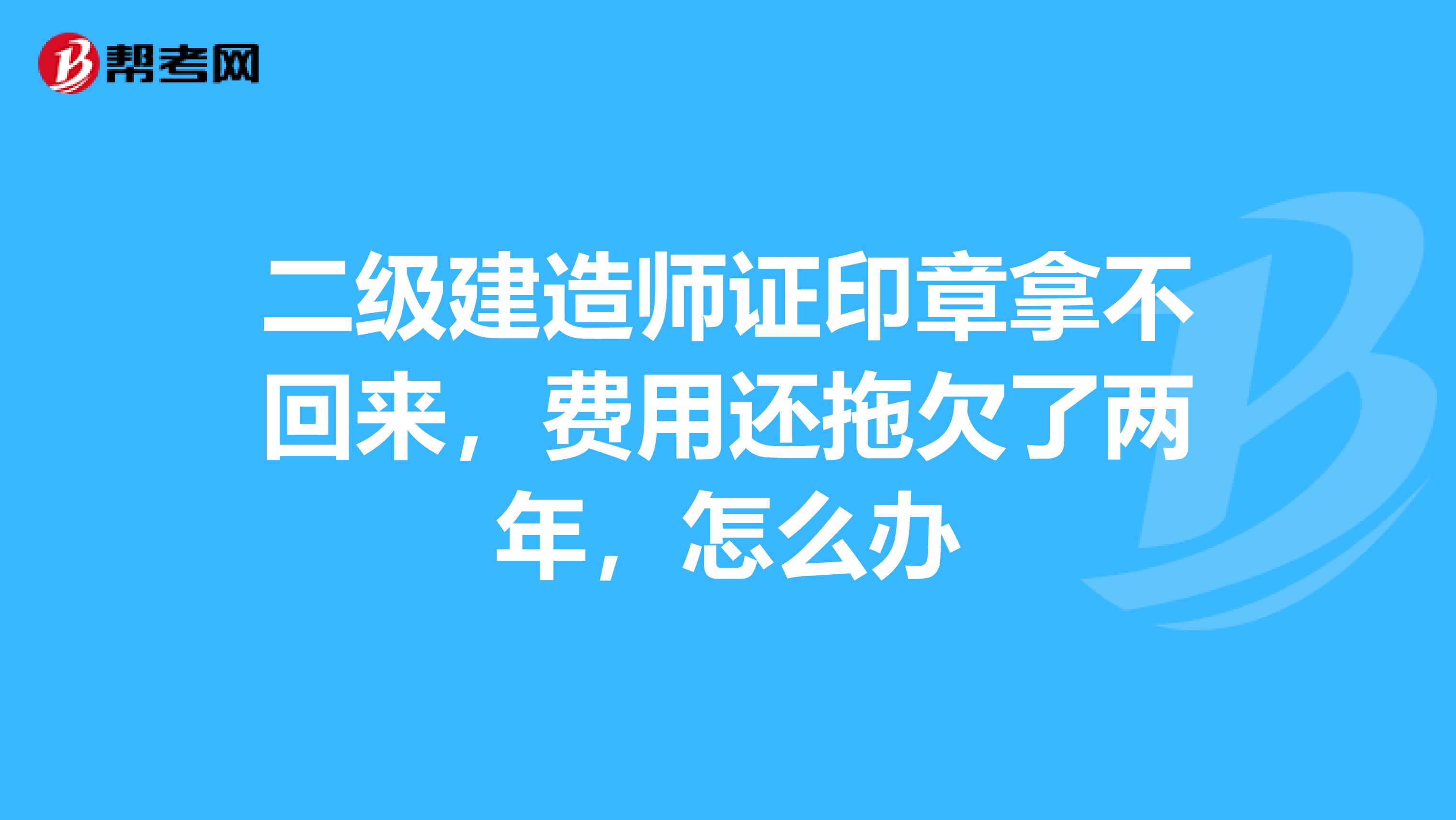 二级建造师证印章拿不回来，费用还拖欠了两年，怎么办