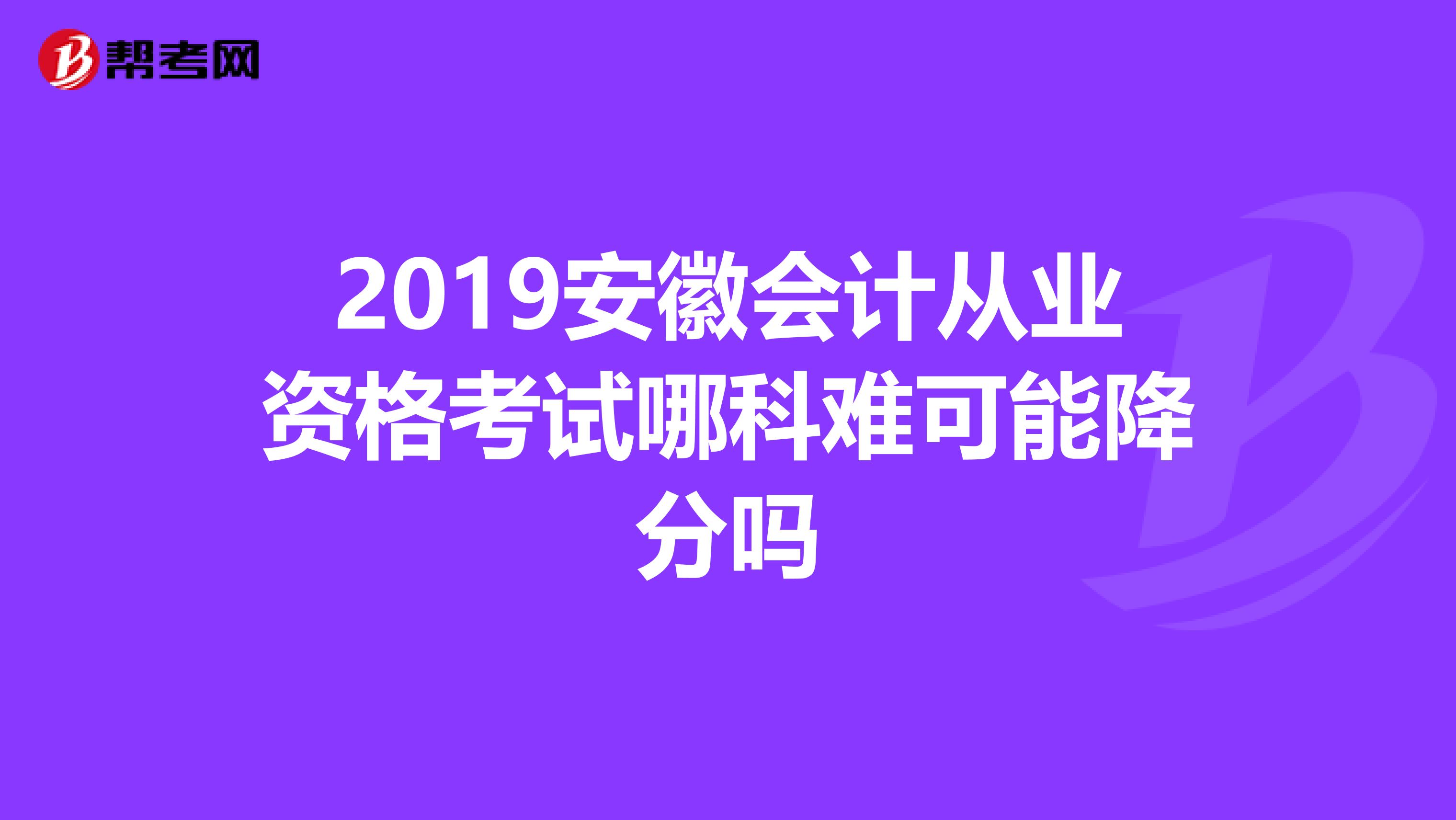 2019安徽会计从业资格考试哪科难可能降分吗