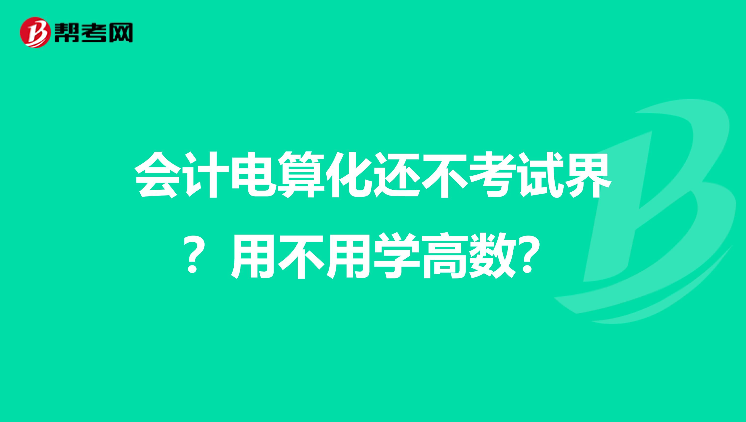 会计电算化还不考试界？用不用学高数？
