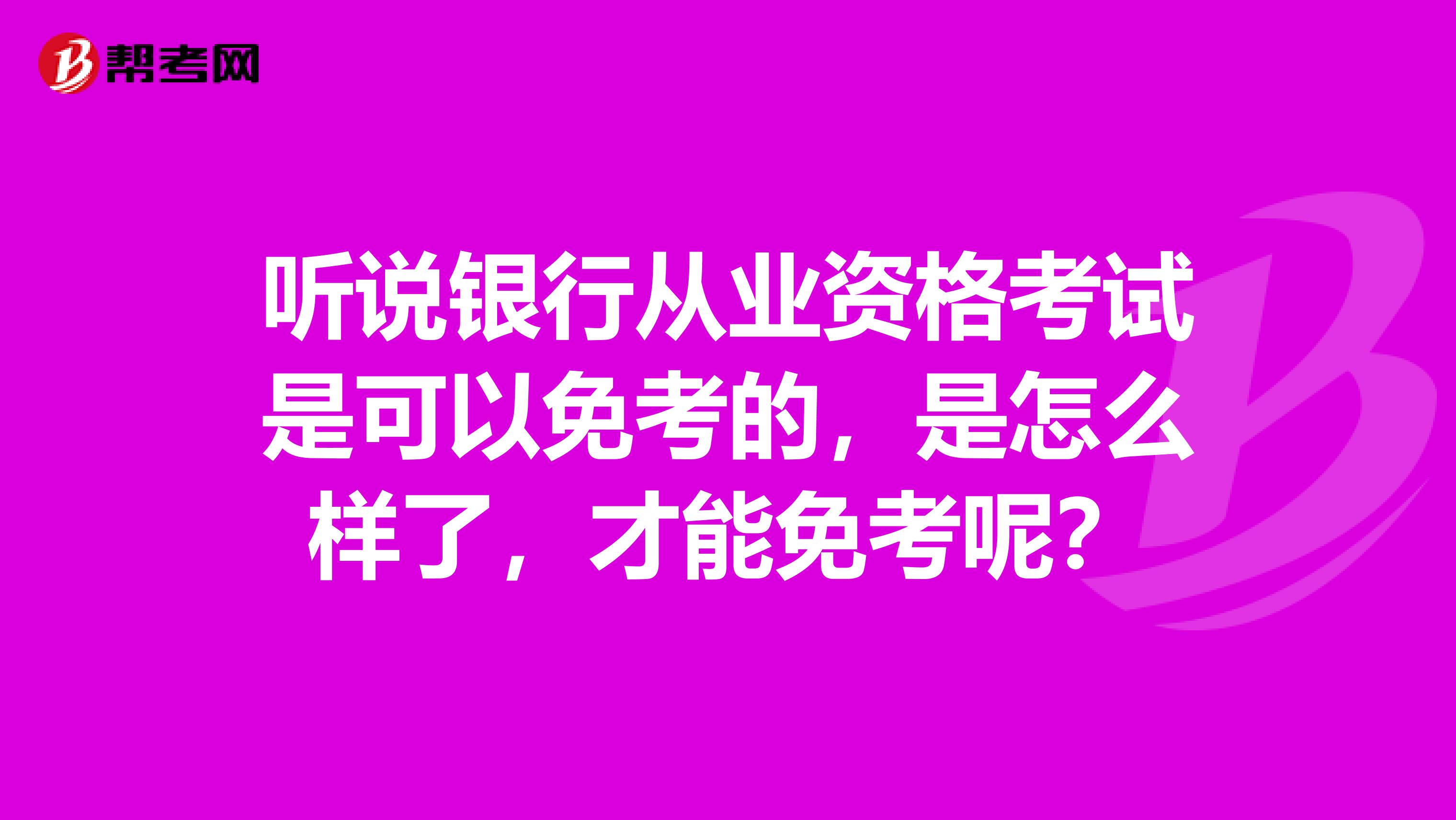 听说银行从业资格考试是可以免考的,是怎么样了,才能免考呢?