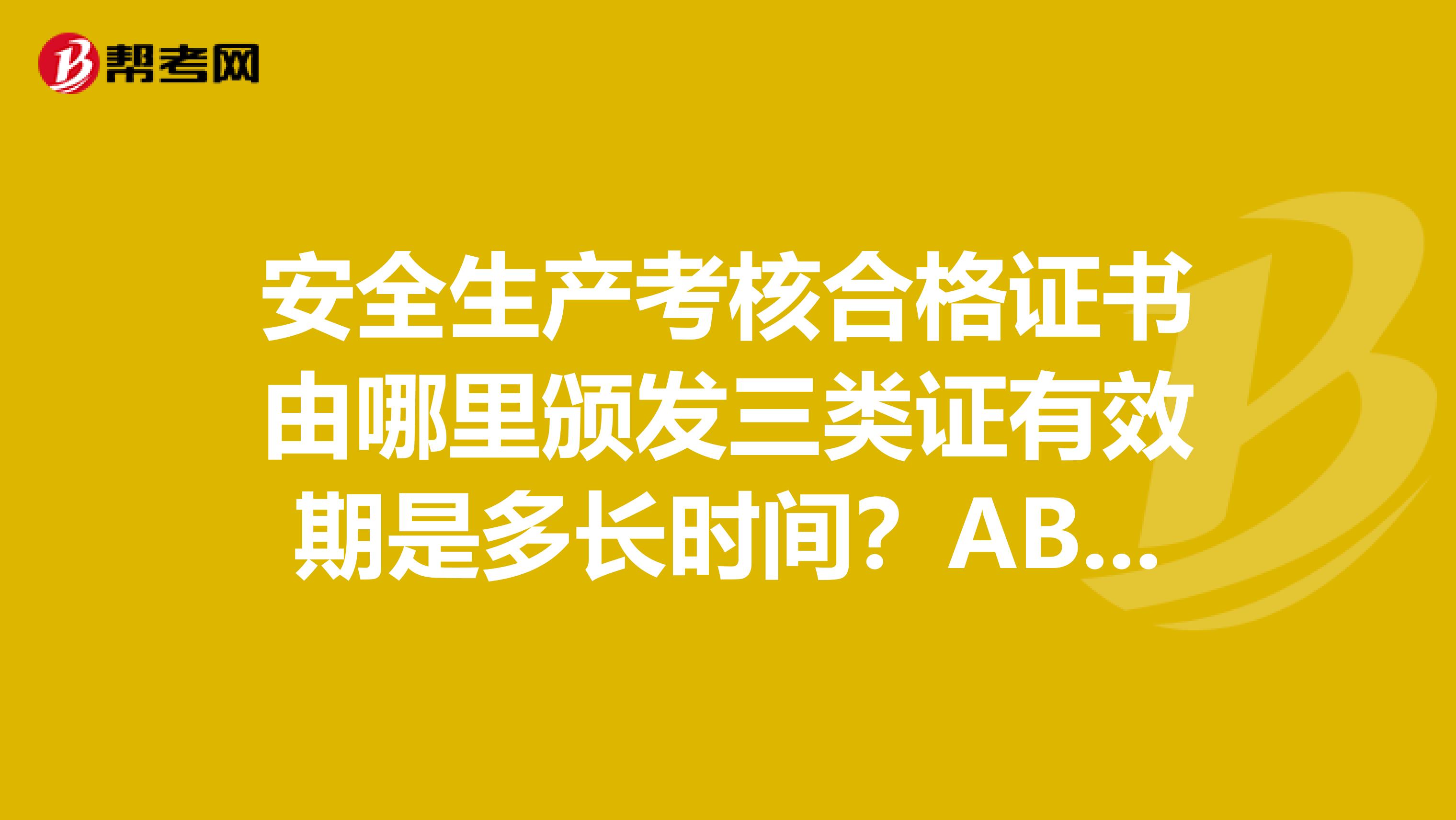 安全生产考核合格证书由哪里颁发三类证有效期是多长时间？ABC三证的区别？