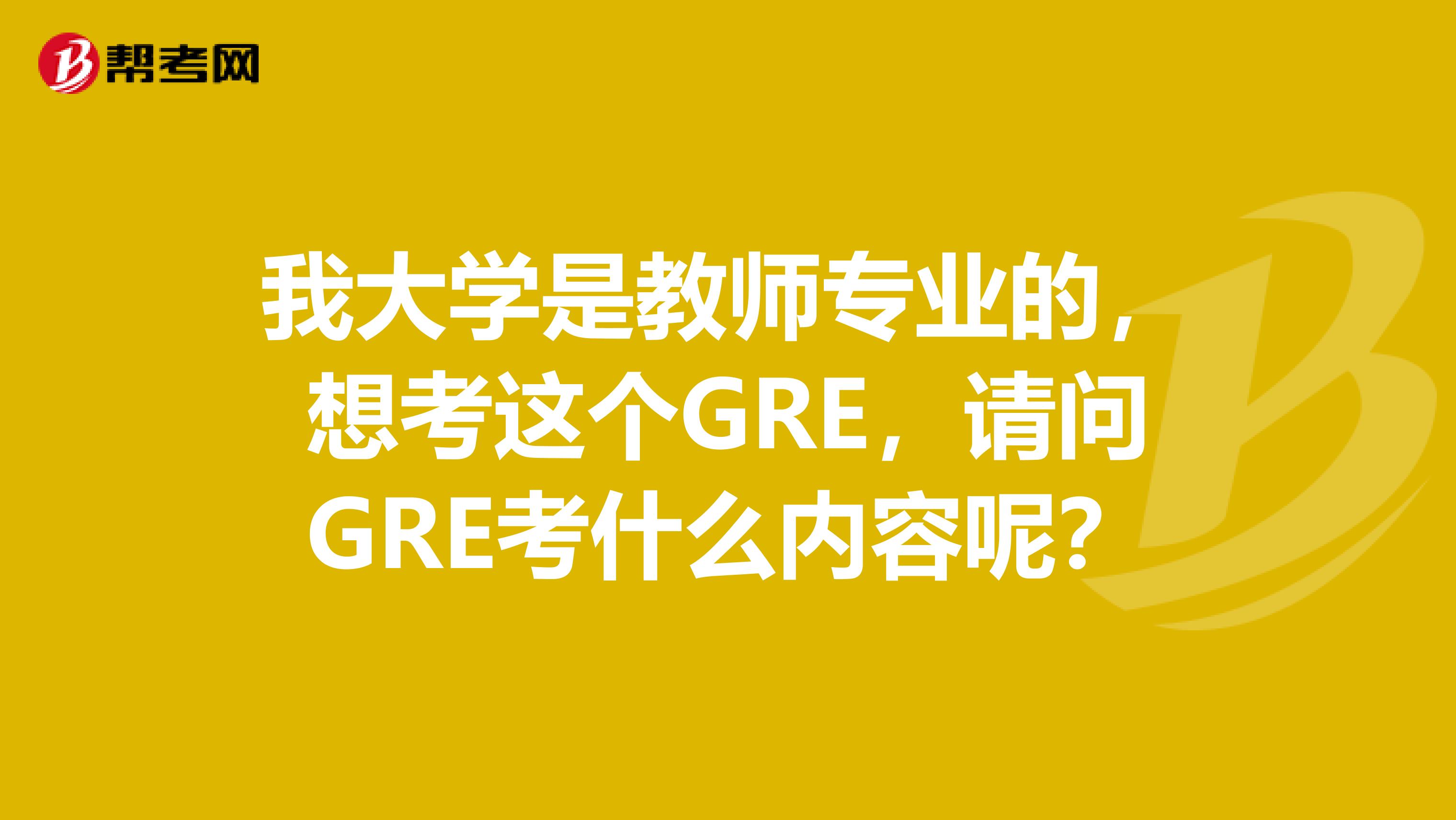 我大学是教师专业的，想考这个GRE，请问GRE考什么内容呢？