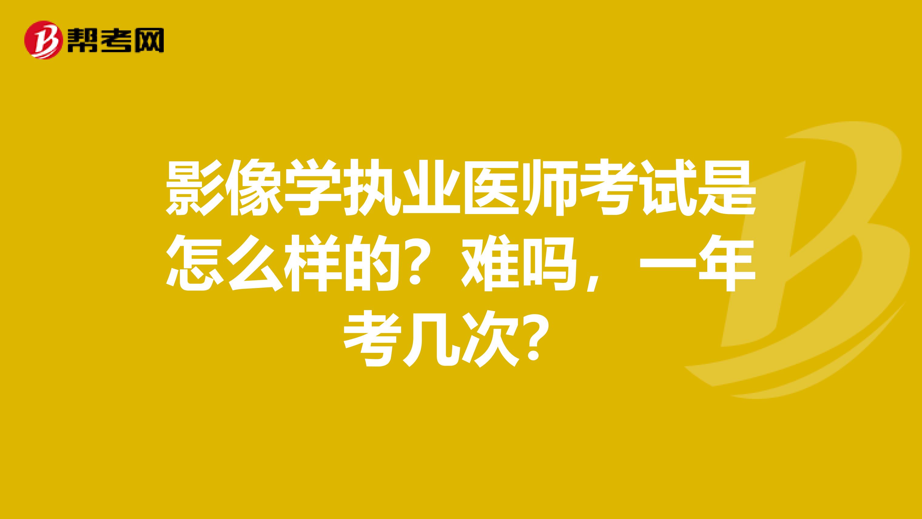 影像學執業醫師考試是怎么樣的？難嗎，一年考幾次？