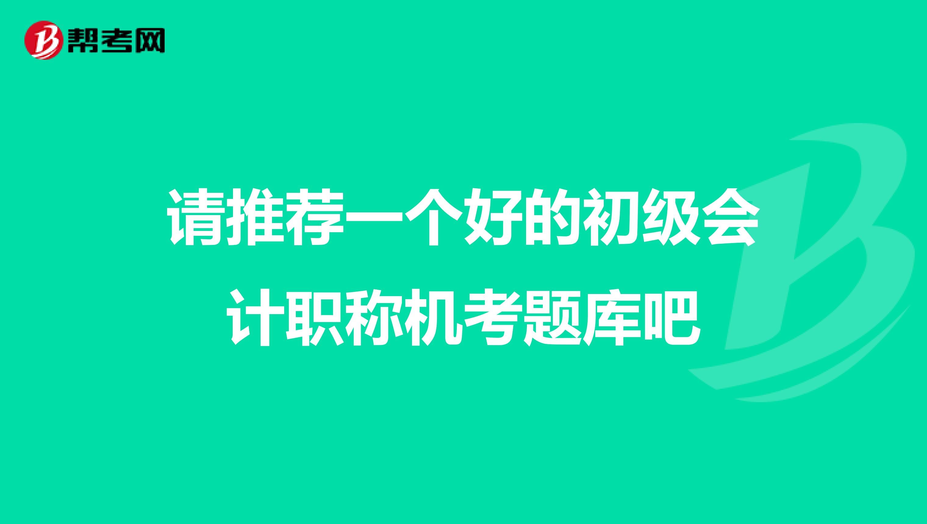 请推荐一个好的初级会计职称机考题库吧