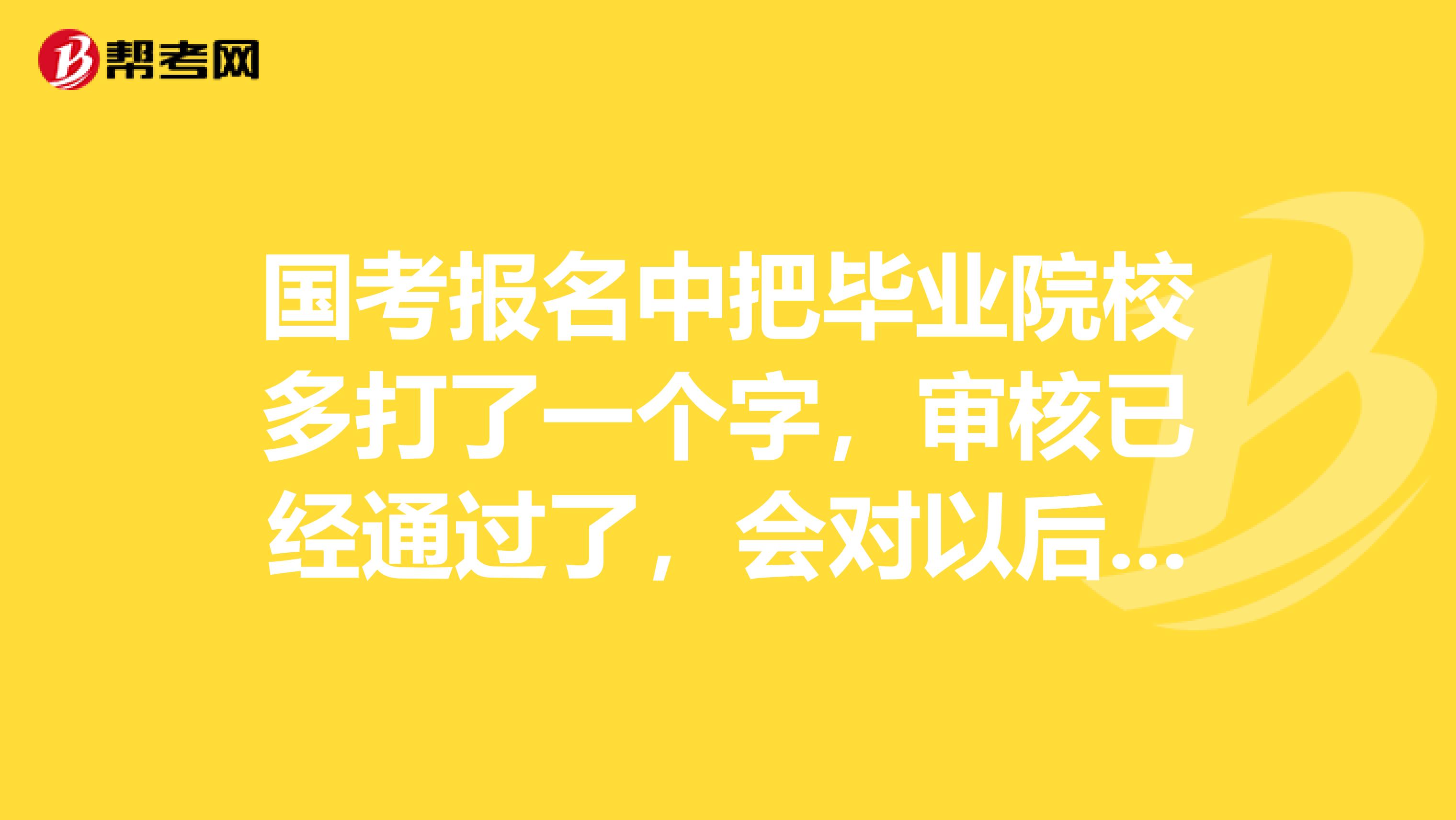 国考报名中把毕业院校多打了一个字,审核已经通过了,会对以后有影响吗,资格审查,面试之类的