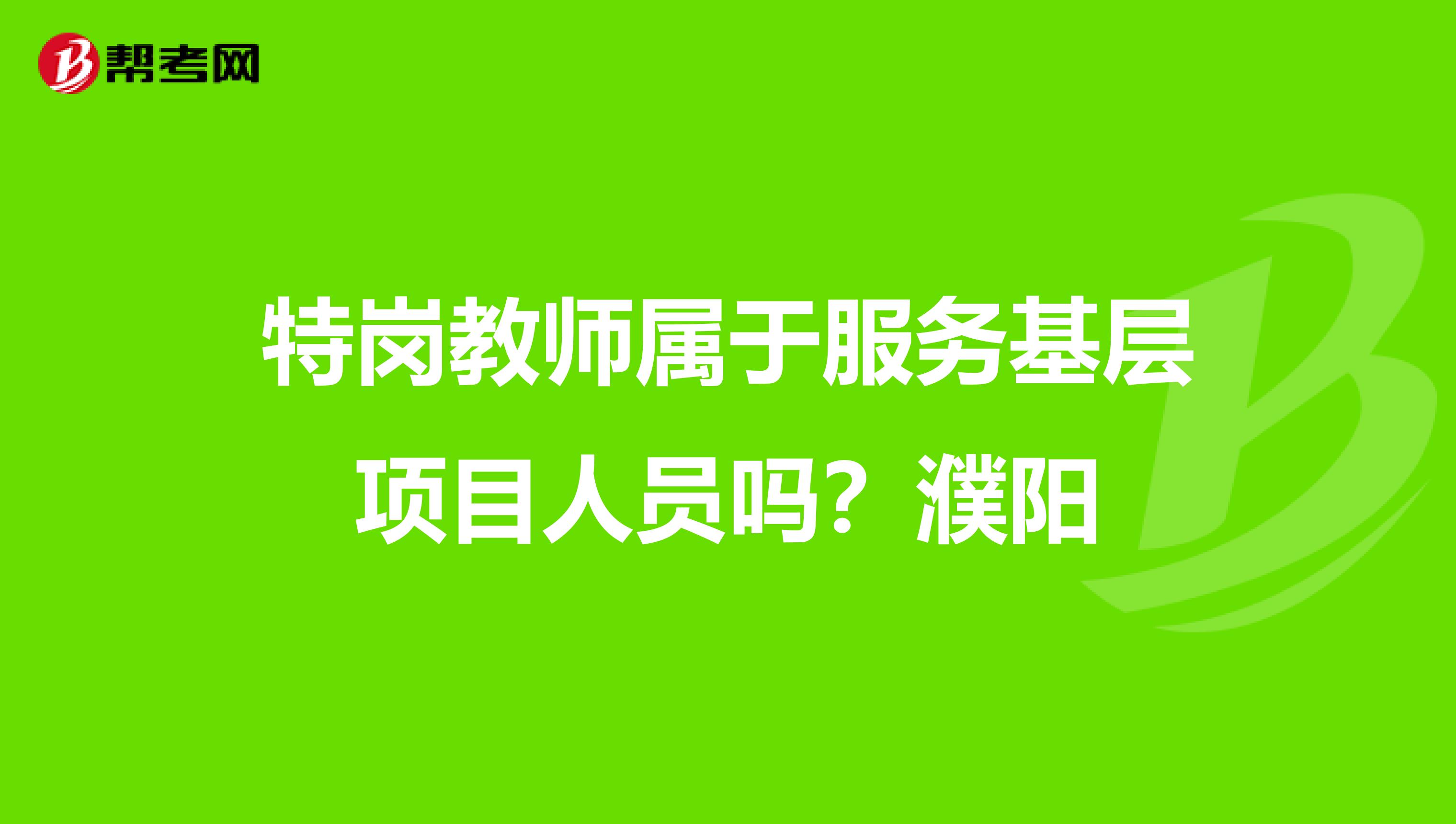 特岗教师属于服务基层项目人员吗?濮阳