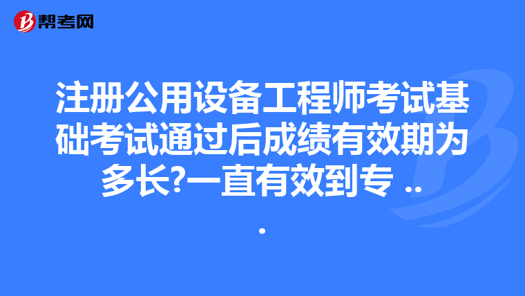 注册公用设备工程师考试基础考试通过后成绩有效期为多长?一直有效到专 ...