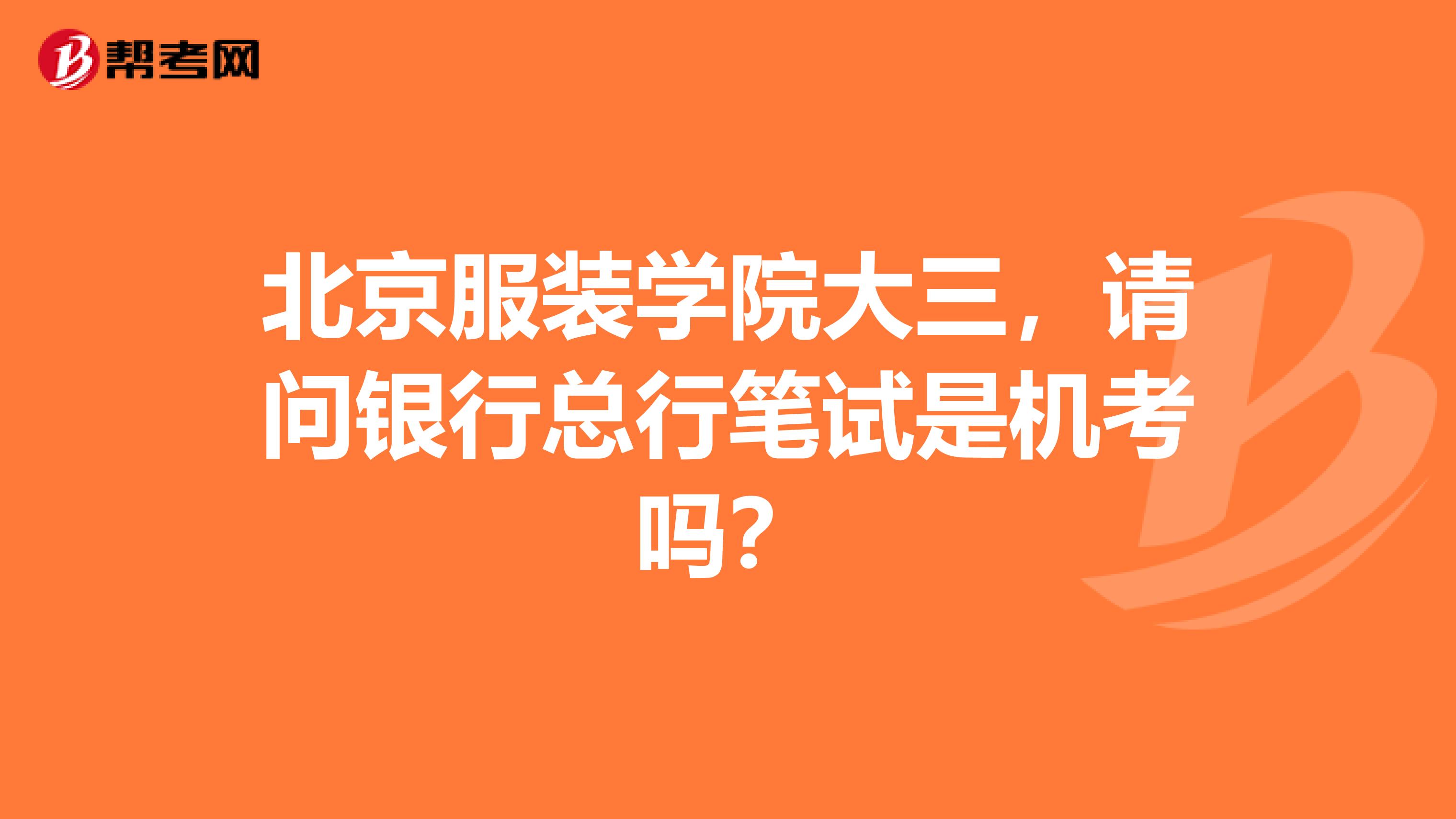 北京服装学院大三，请问银行总行笔试是机考吗？