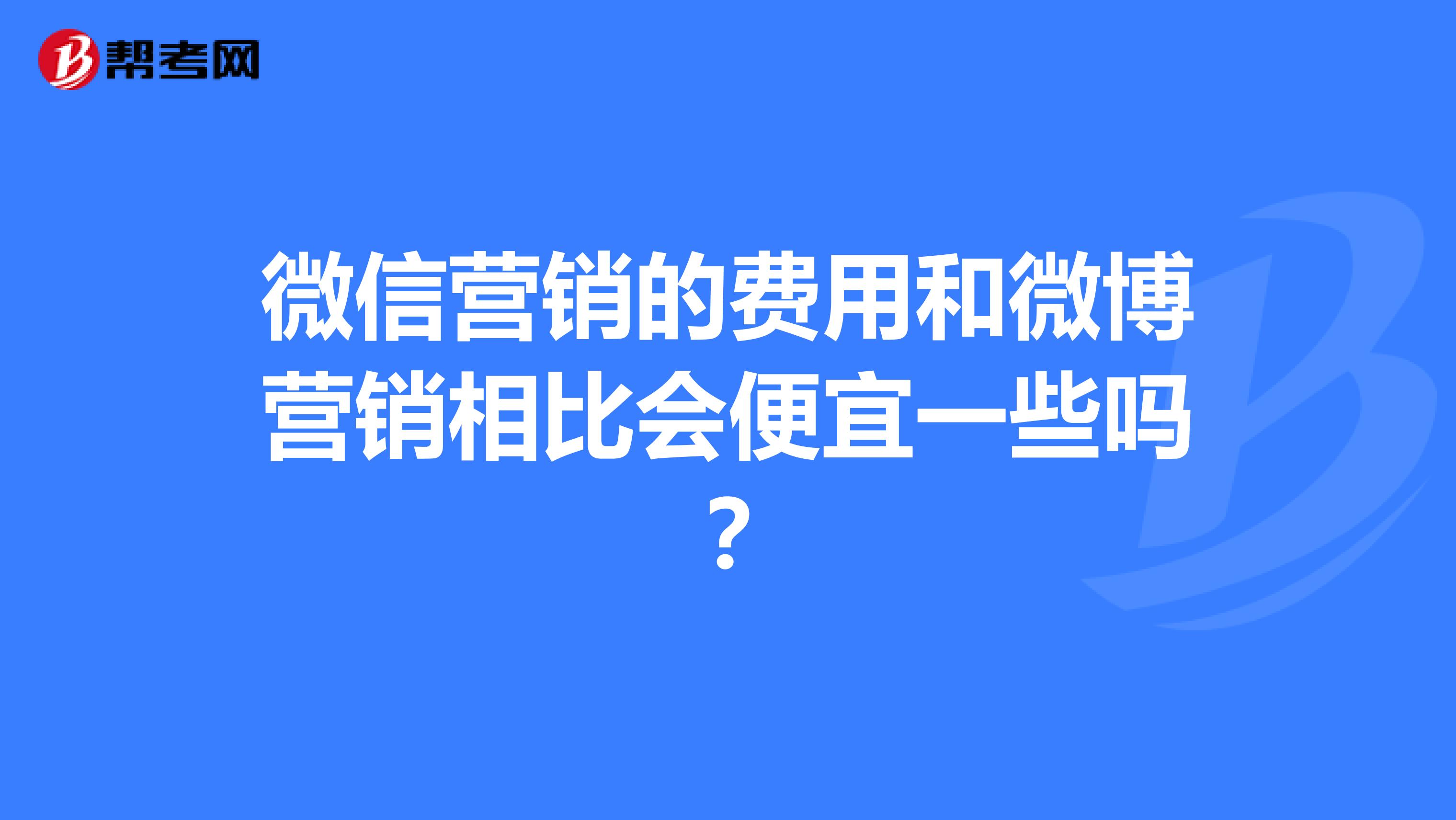 微信营销的费用和微博营销相比会便宜一些吗？