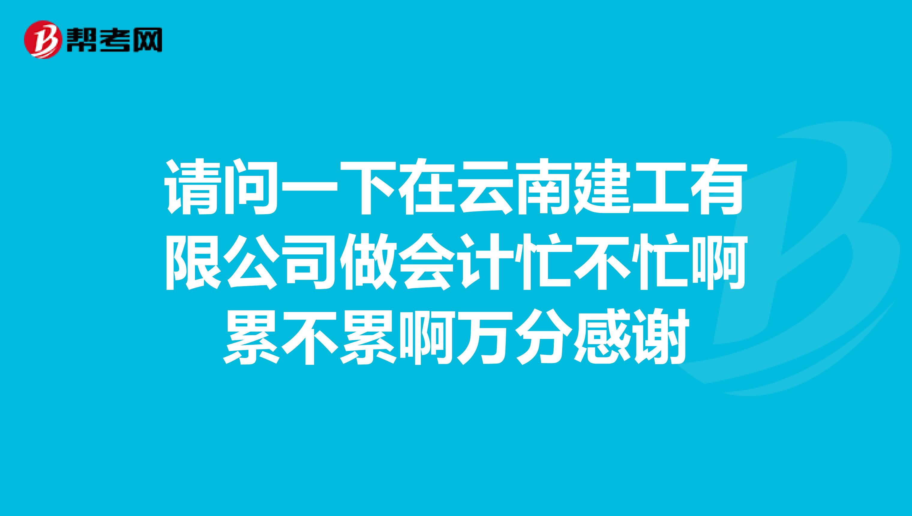 请问一下在云南建工有限公司做会计忙不忙啊累不累啊万分感谢