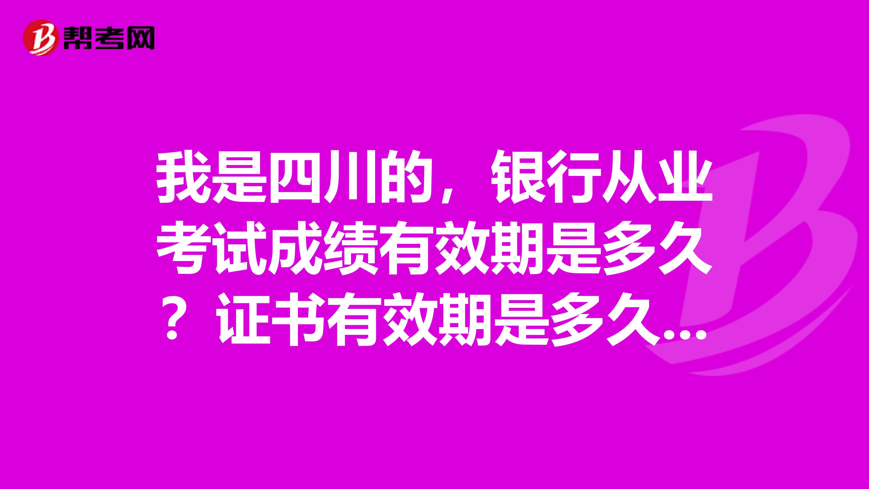 我是四川的,银行从业考试成绩有效期是多久?证书有效期是多久?