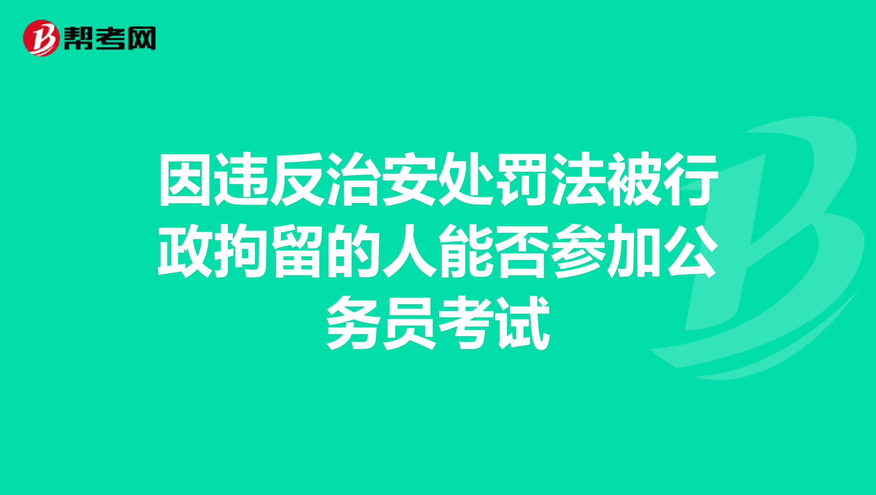 因违反治安处罚法被行政拘留的人能否参加公务员考试