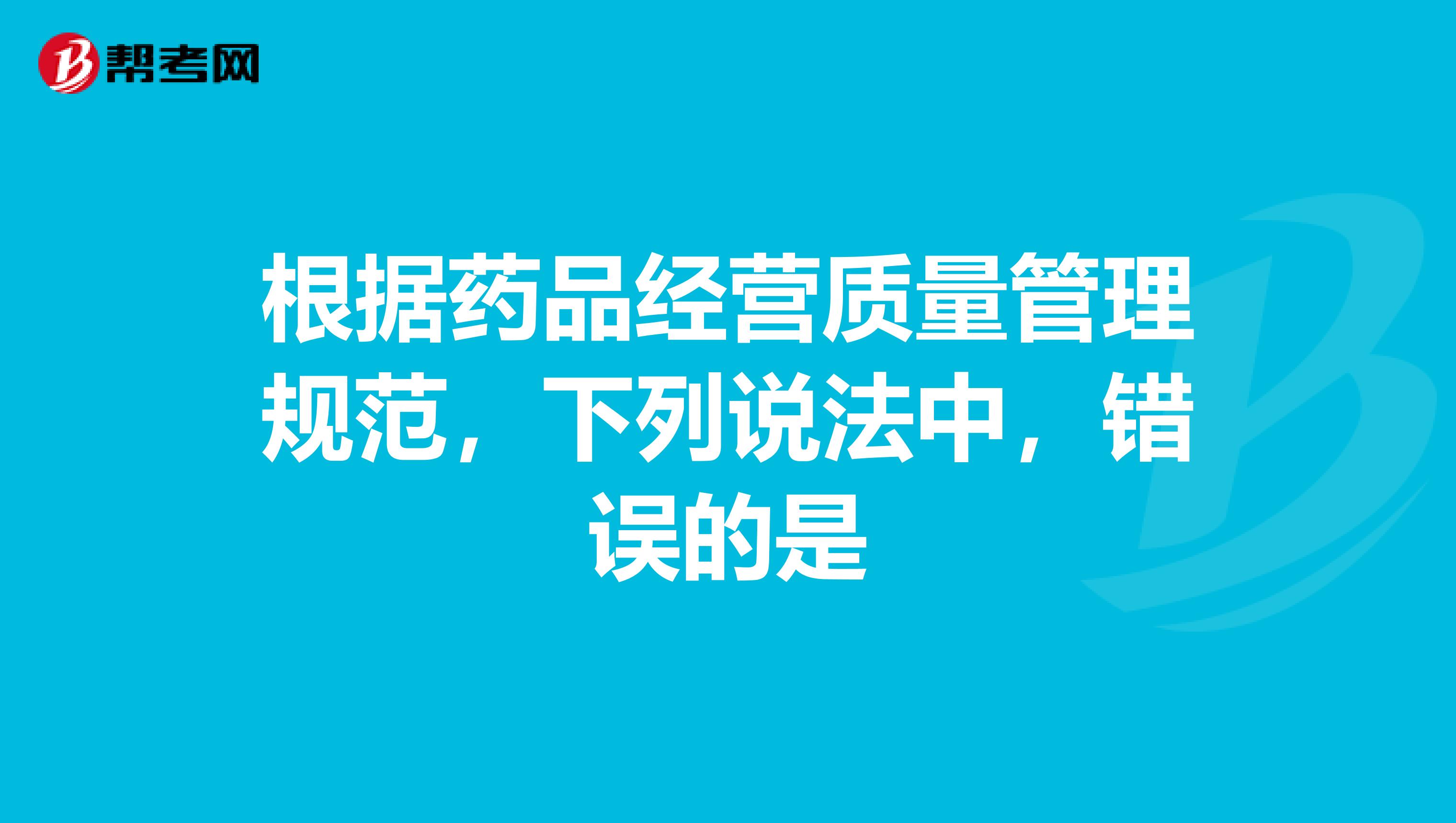 根据药品经营质量管理规范，下列说法中，错误的是