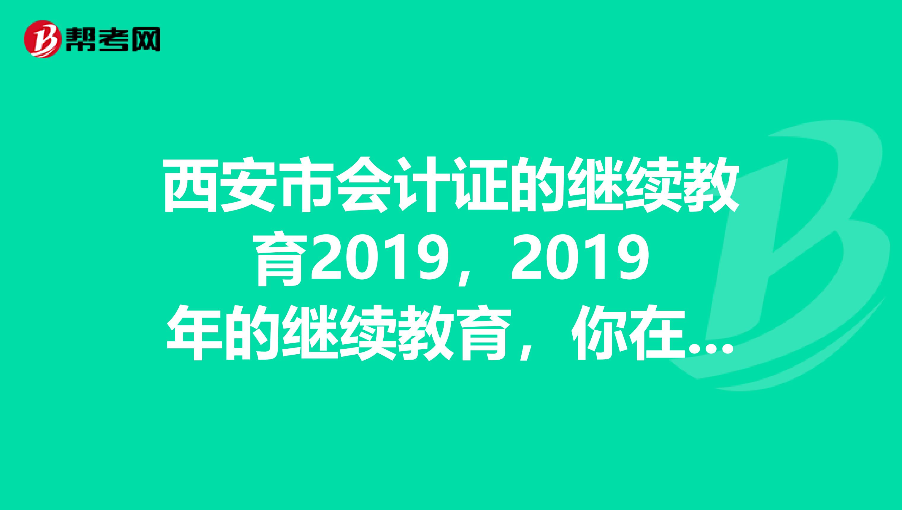 西安市会计证的继续教育2019，2019年的继续教育，你在网上可以查到吗