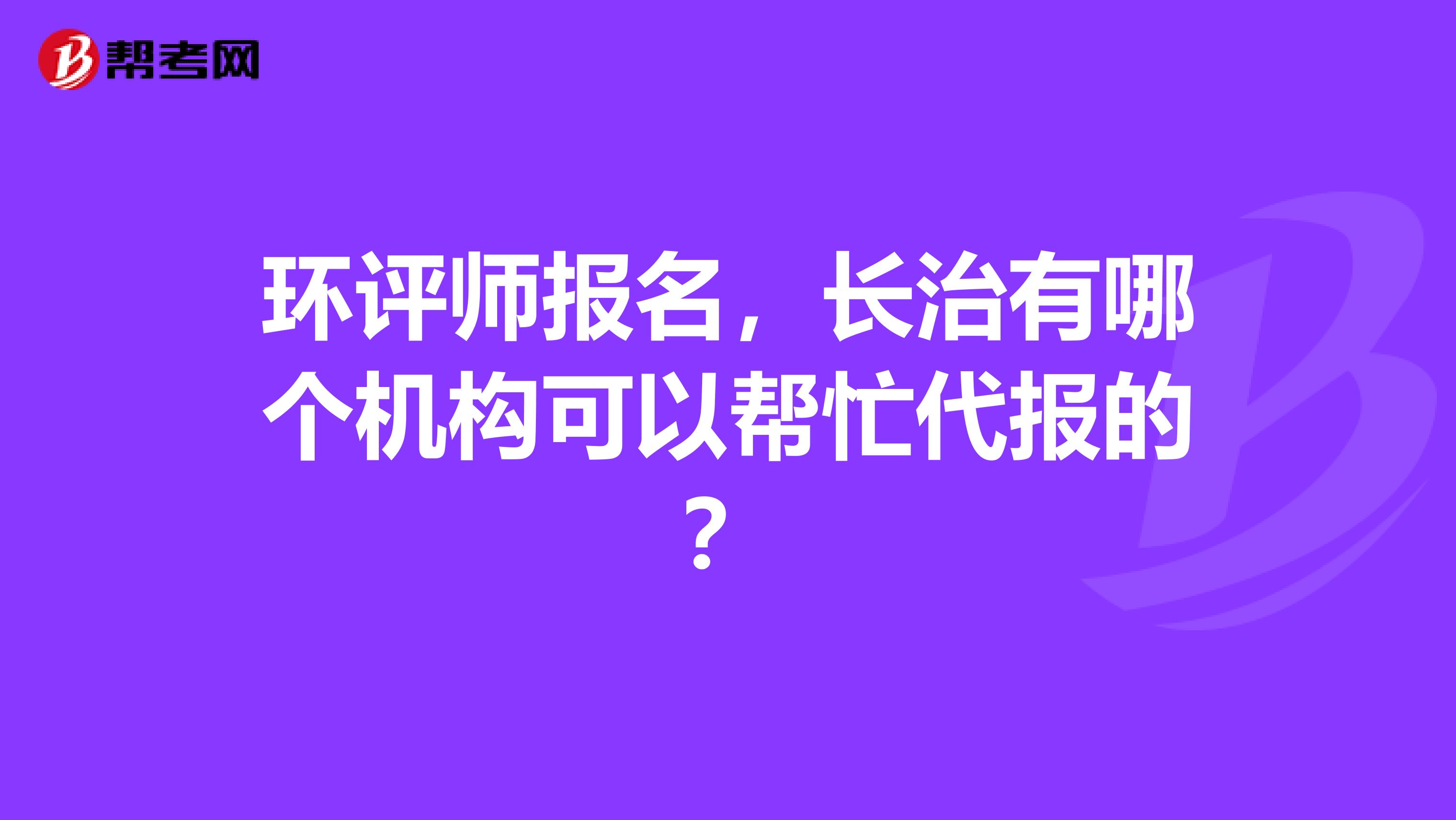 环评师报名，长治有哪个机构可以帮忙代报的？