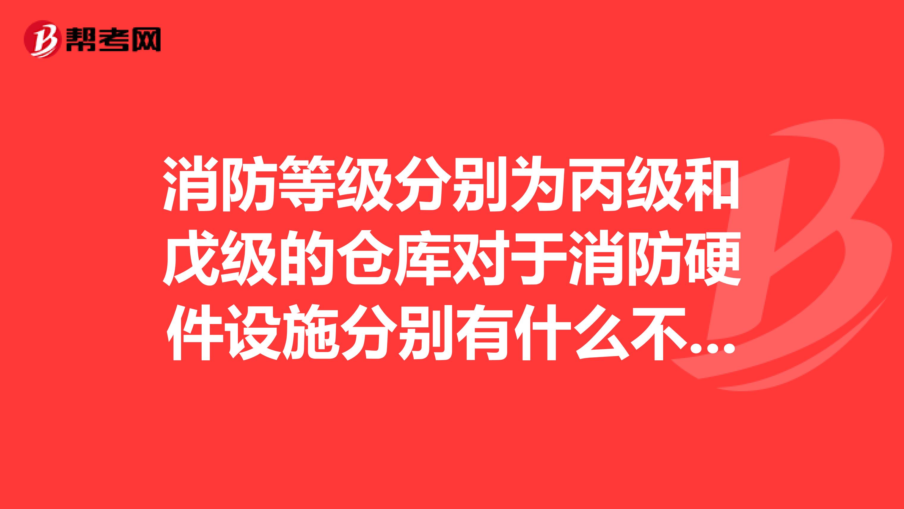 消防等级分别为丙级和戊级的仓库对于消防硬件设施分别有什么不同的要求