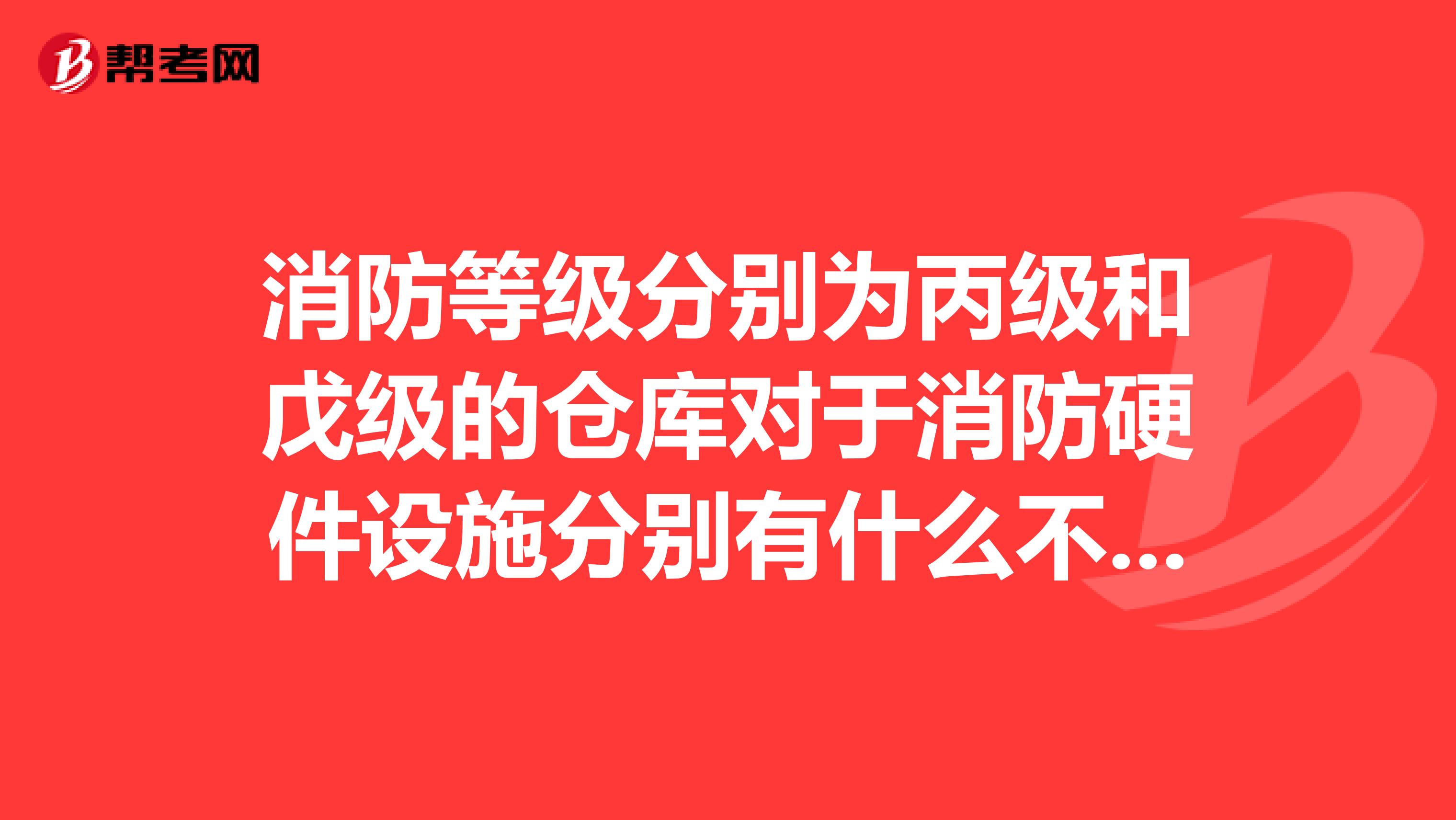 消防等级分别为丙级和戊级的仓库对于消防硬件设施分别有什么不同的要求