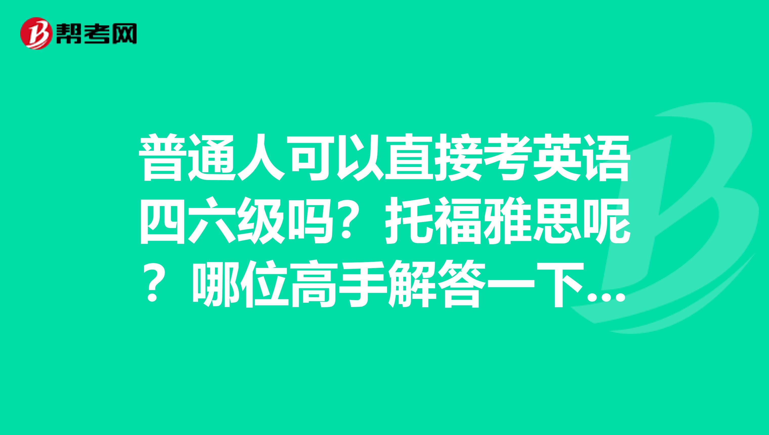 普通人可以直接考英語四六級(jí)嗎？托福雅思呢？哪位高手解答一下。謝了