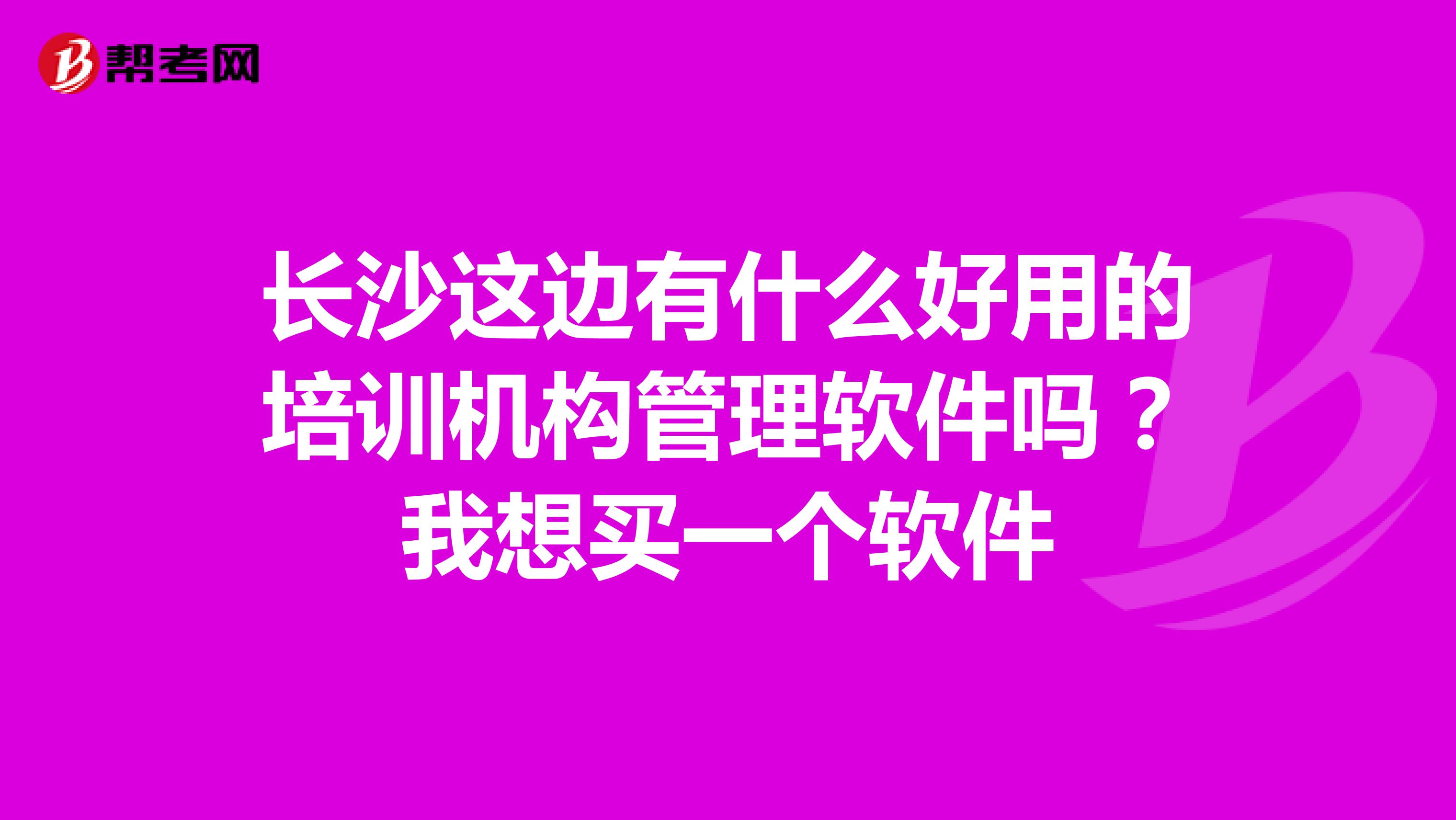 长沙这边有什么好用的培训机构管理软件吗?我想买一个软件