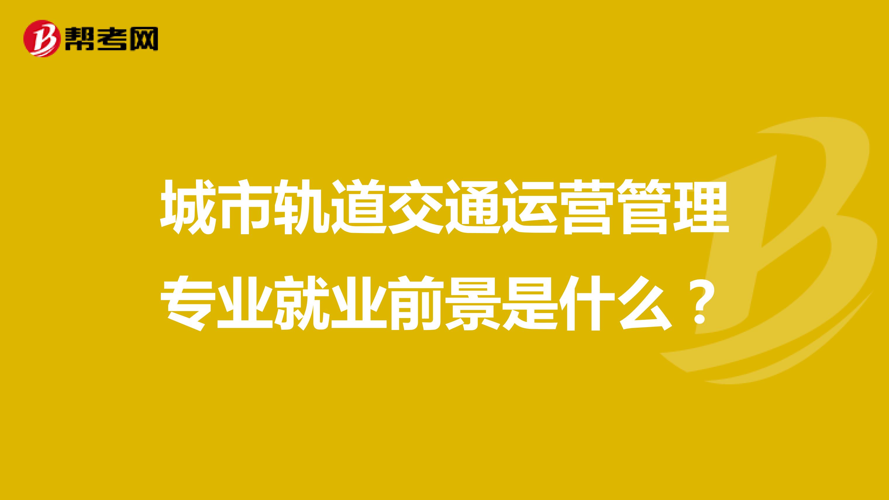 城市轨道交通运营管理专业就业前景是什么？