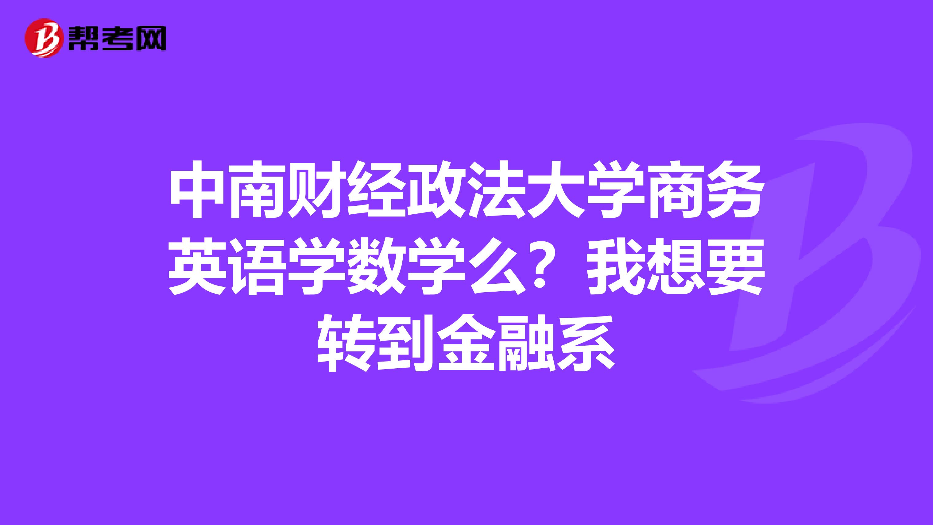 中南财经政法大学商务英语学数学么?我想要转到金融系