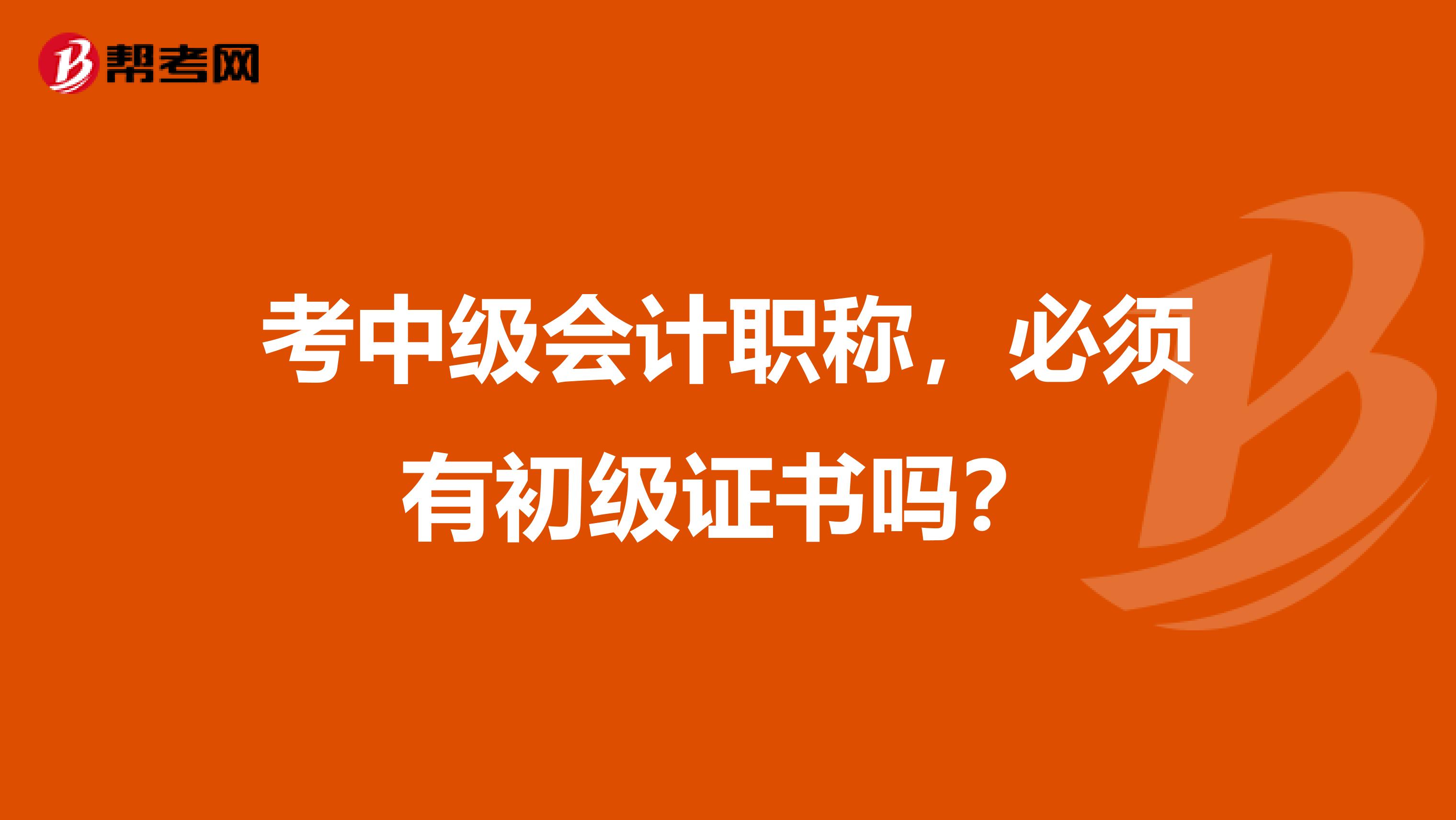 考中级会计职称,必须有初级证书吗?
