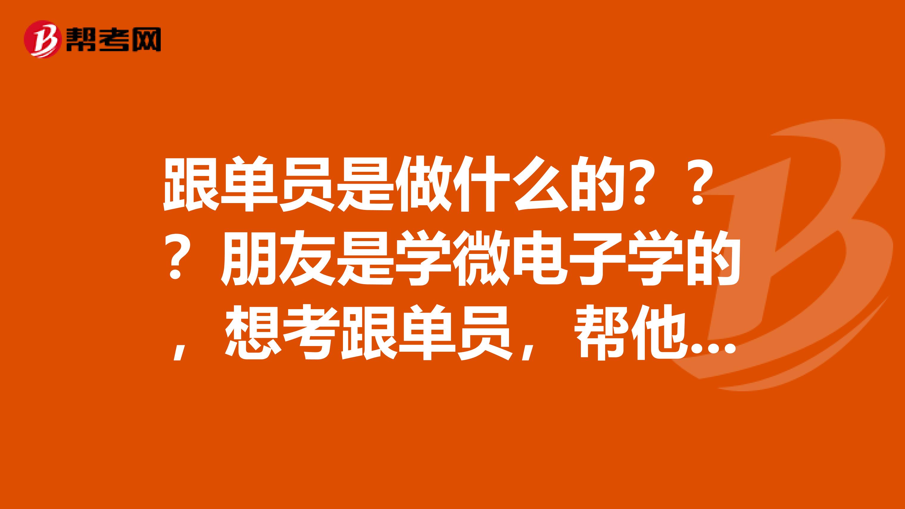 跟单员是做什么的？？？朋友是学微电子学的，想考跟单员，帮他问问