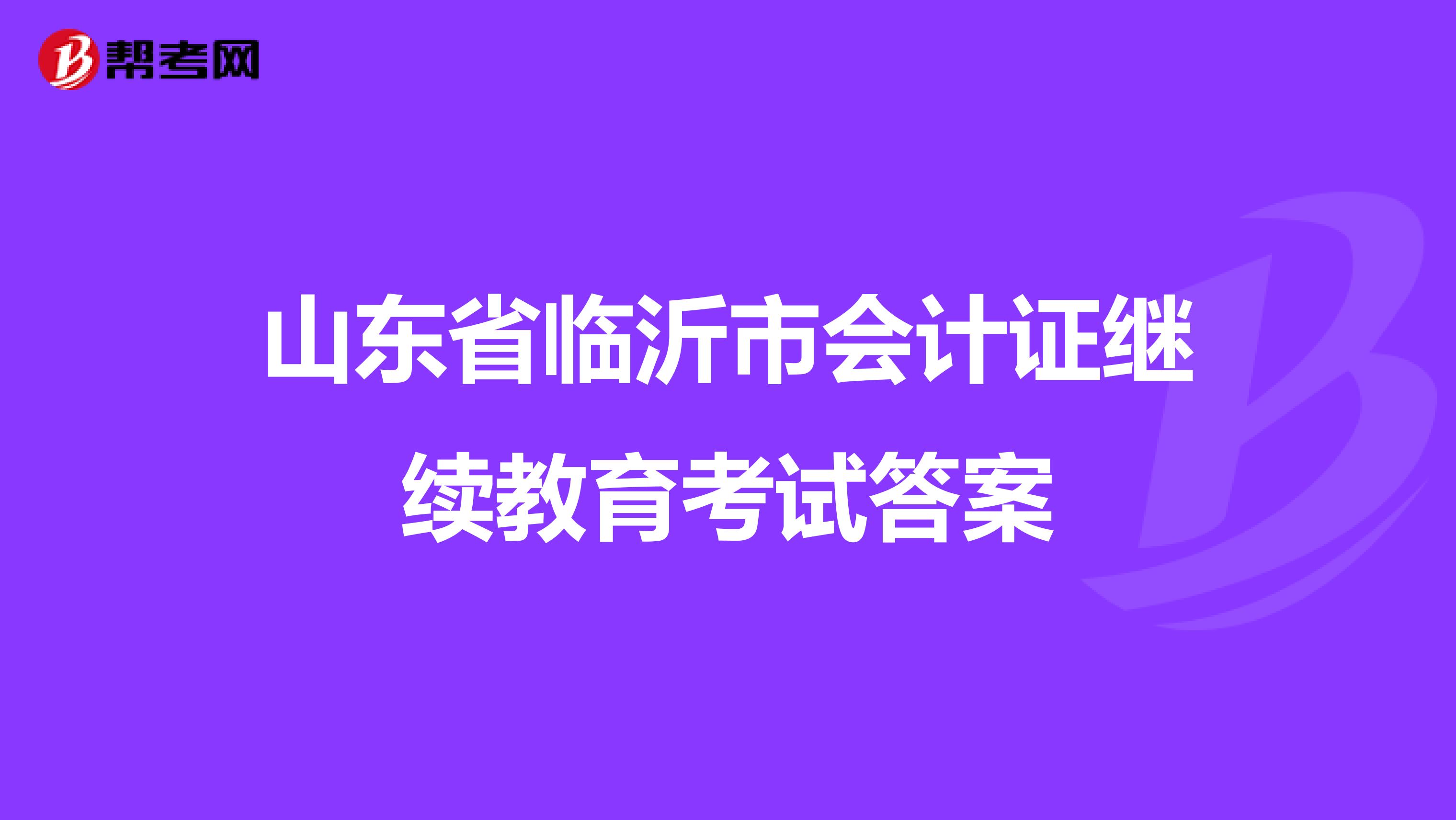 山东省临沂市会计证继续教育考试答案