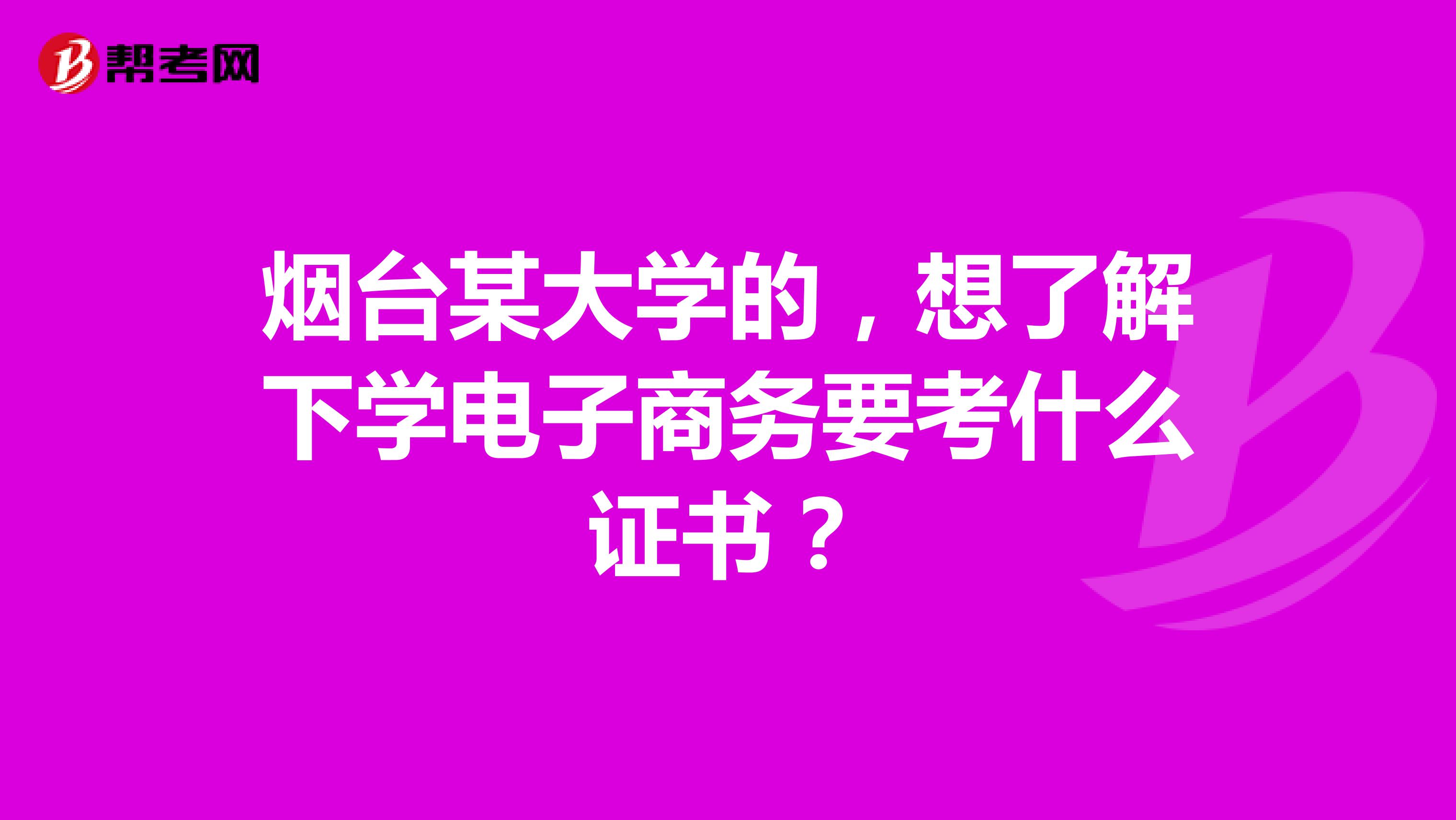 烟台某大学的，想了解下学电子商务要考什么证书？