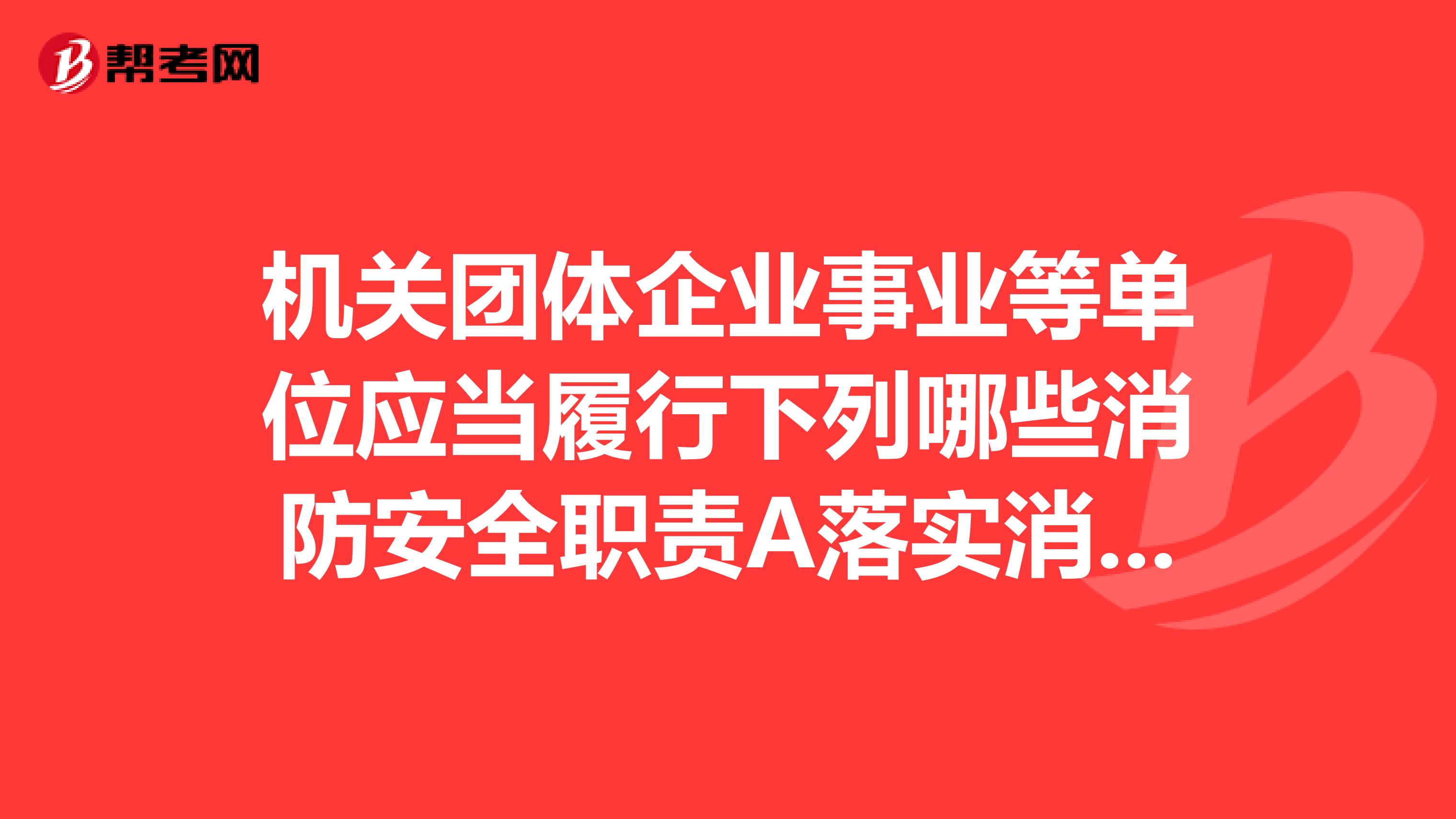 机关团体企业事业等单位应当履行下列哪些消防安全职责A落实消防安全责任制,制定本单位的消
