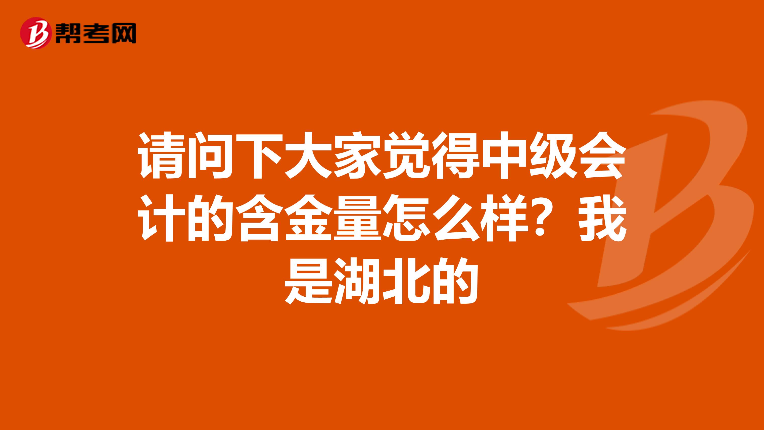 请问下大家觉得中级会计的含金量怎么样?我是湖北的