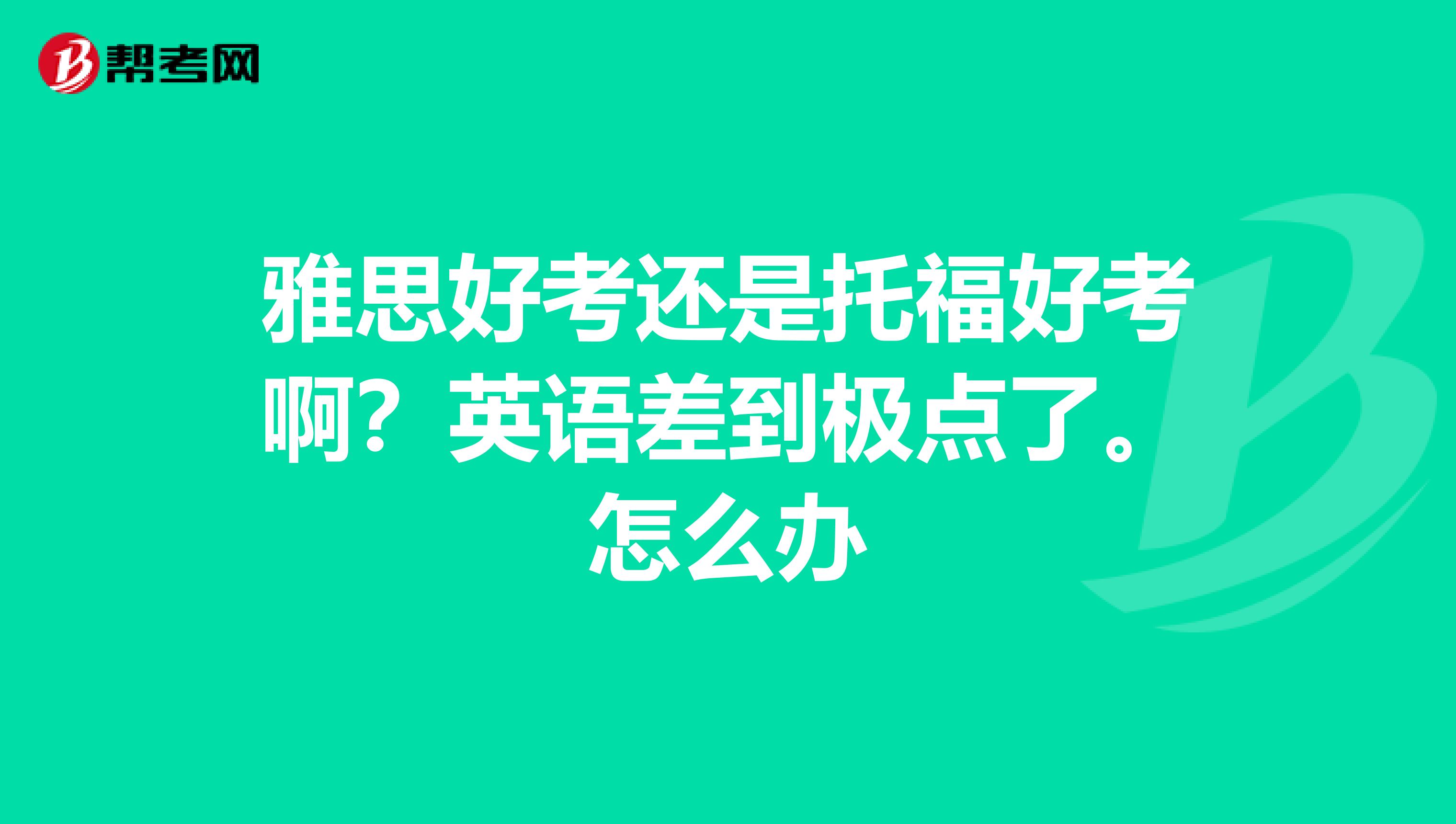 雅思好考還是托福好考?。坑⒄Z差到極點了。怎么辦