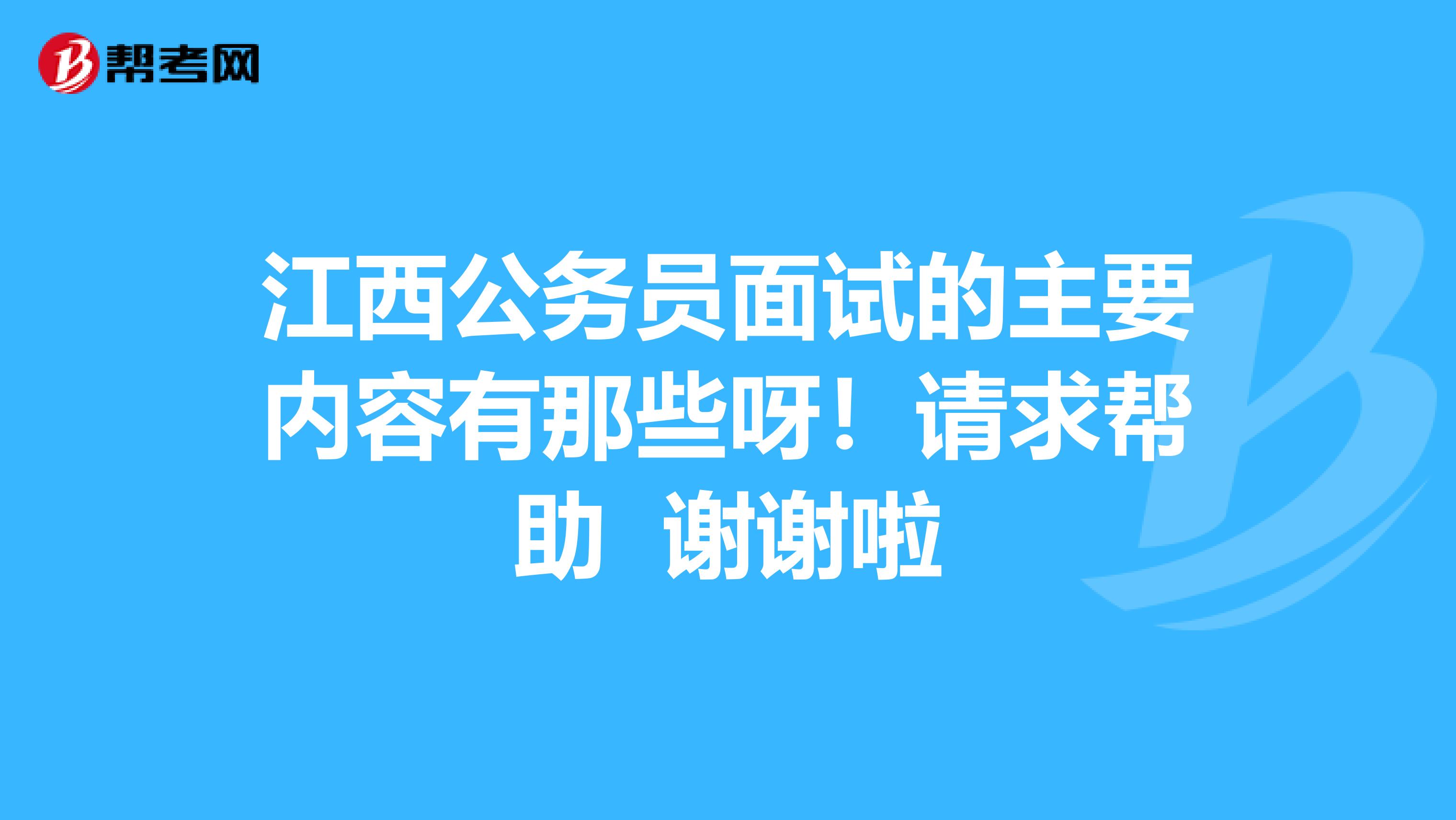 江西公务员面试的主要内容有那些呀！请求帮助 谢谢啦