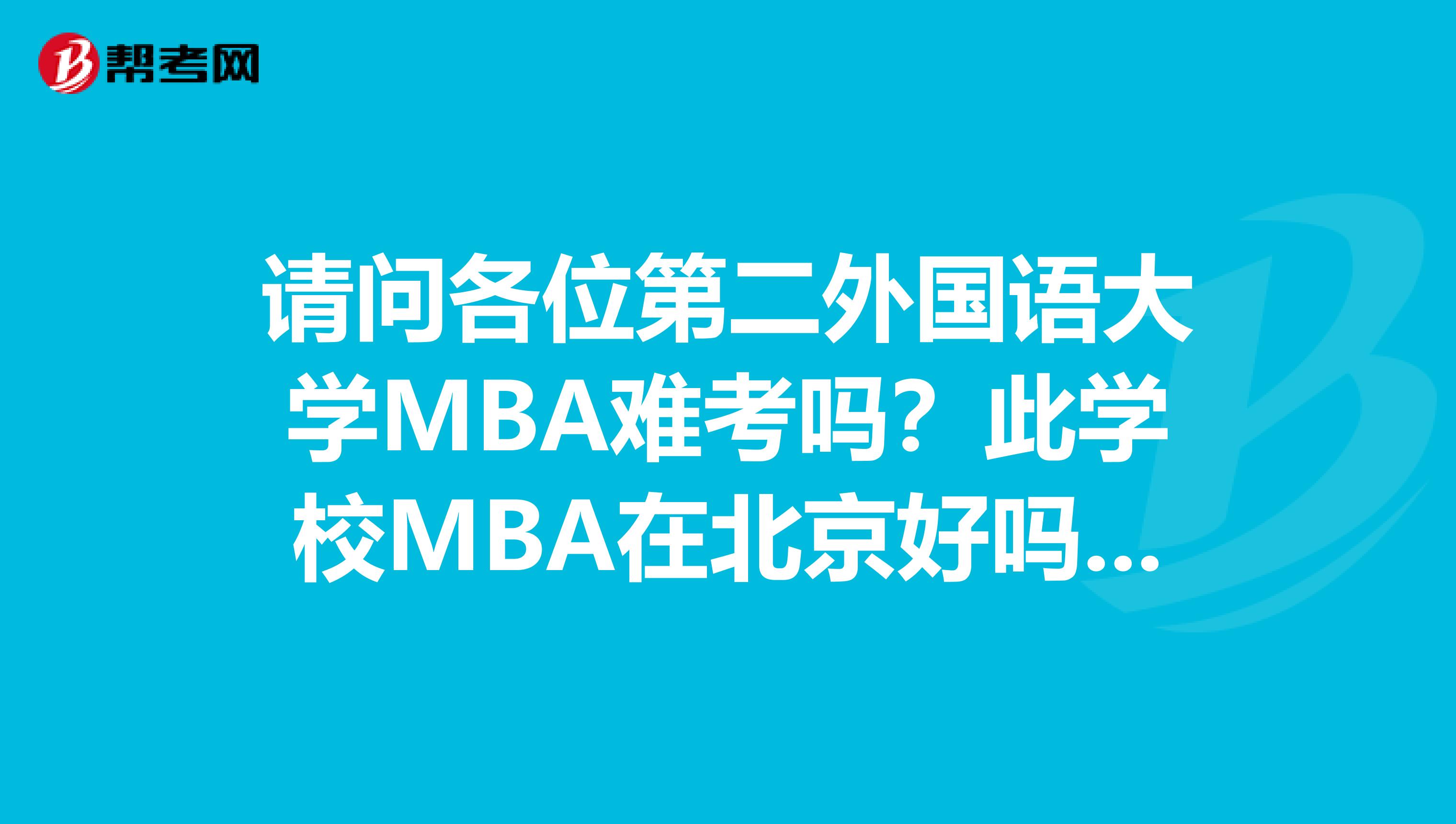 请问各位第二外国语大学MBA难考吗？此学校MBA在北京好吗？排名是什么？