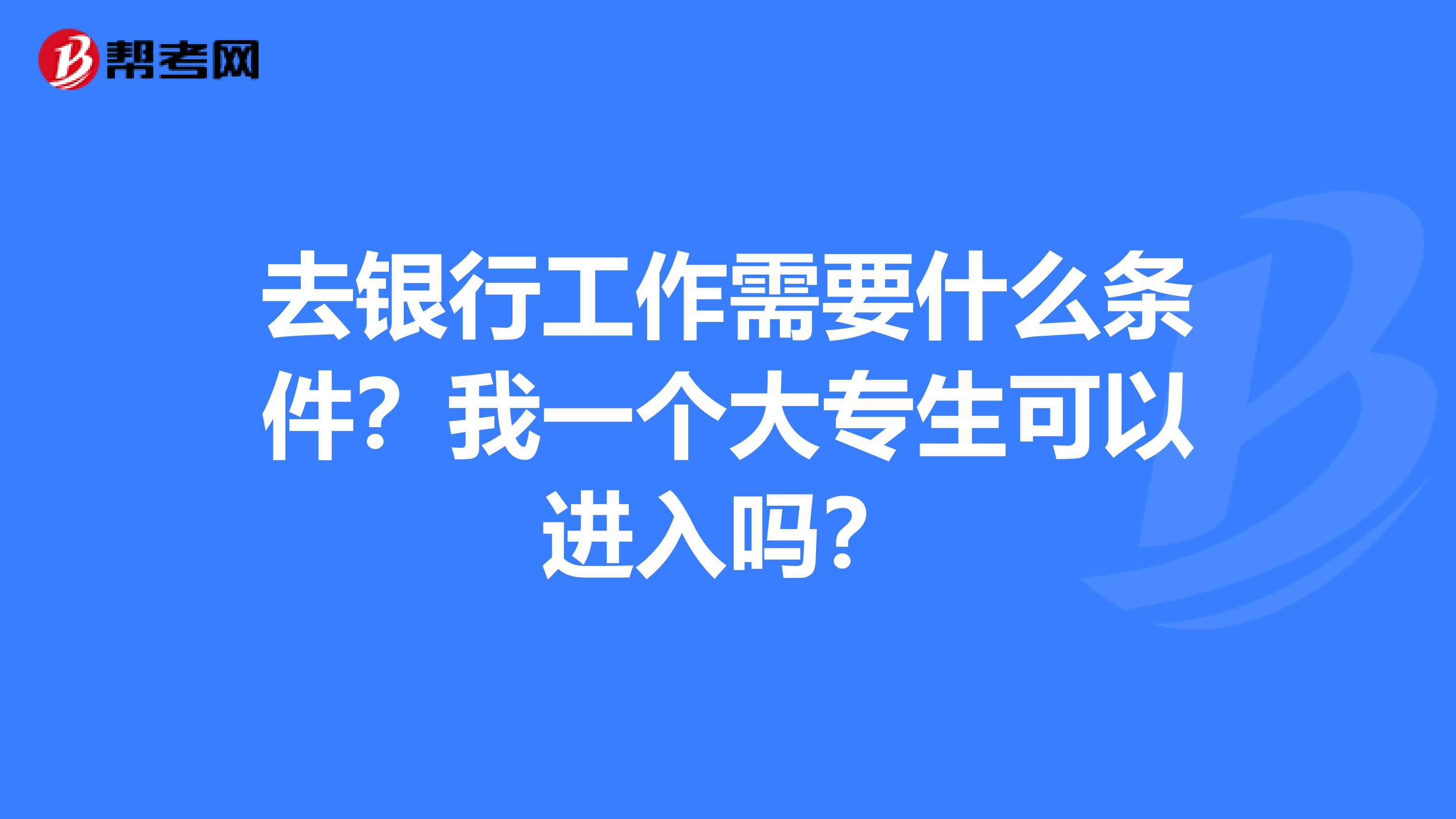 去银行工作需要什么条件？我一个大专生可以进入吗？